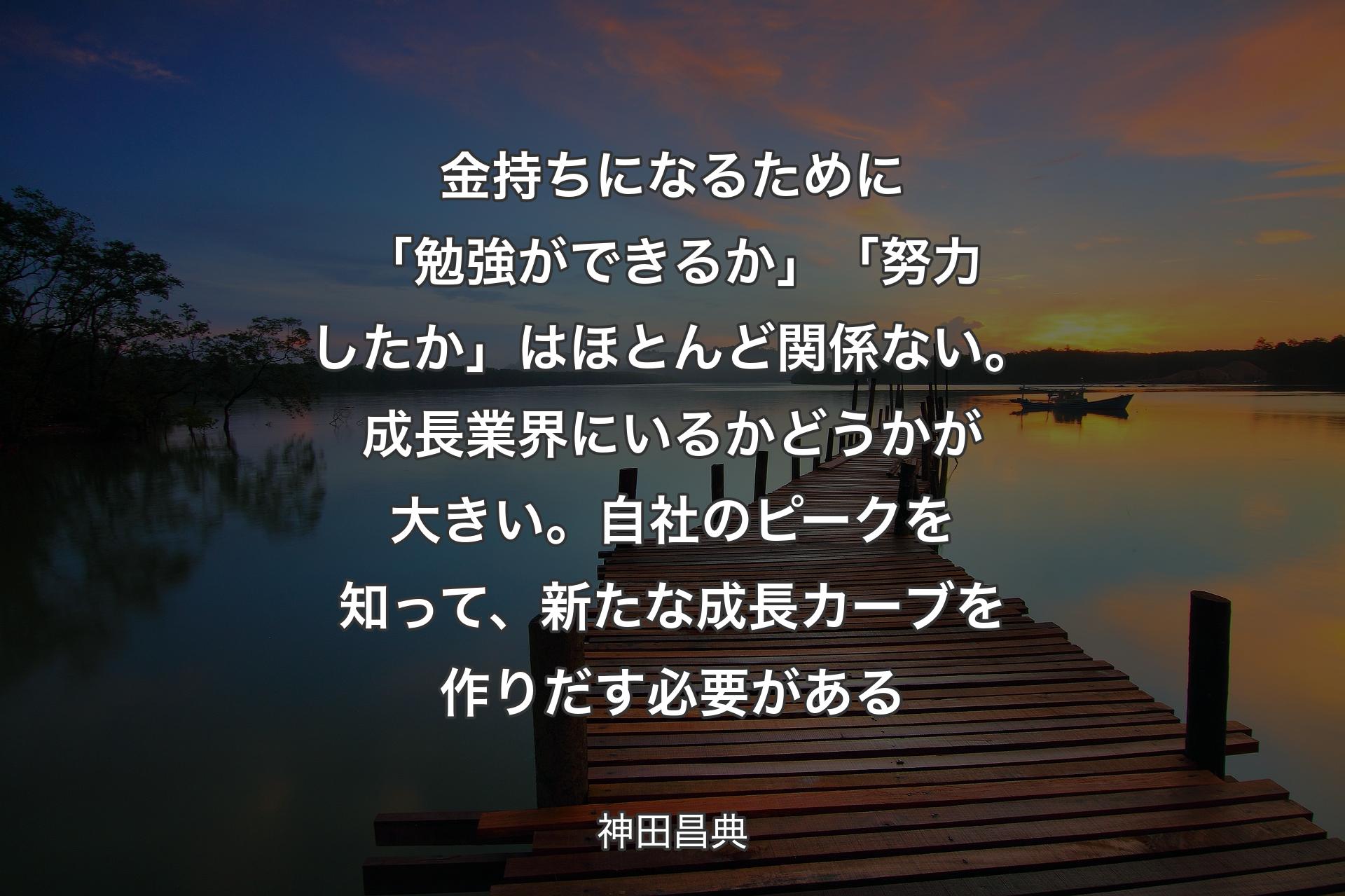 【背景3】金持ちになるために「勉強ができるか」「努力したか」はほとんど関係ない。成長業界にいるかどうかが大きい。自社のピークを知って、新たな成長カーブを作りだす必要がある - 神田昌典