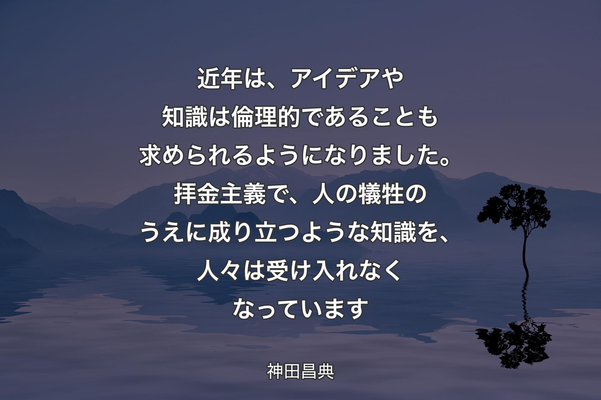 【背景4】近年は、アイデアや知識は倫理的であることも求められるようになりました。拝金主義で、人の犠牲のうえに成り立つような知識を、人々は受け入れなくなっています - 神田昌典