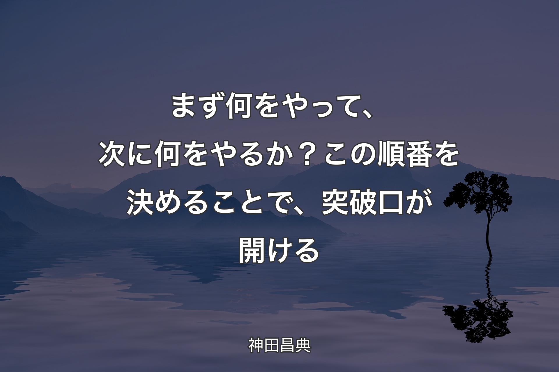 【背景4】まず何をやって、次に何をやるか？ この順番を決めることで、突破口が開ける - 神田昌典