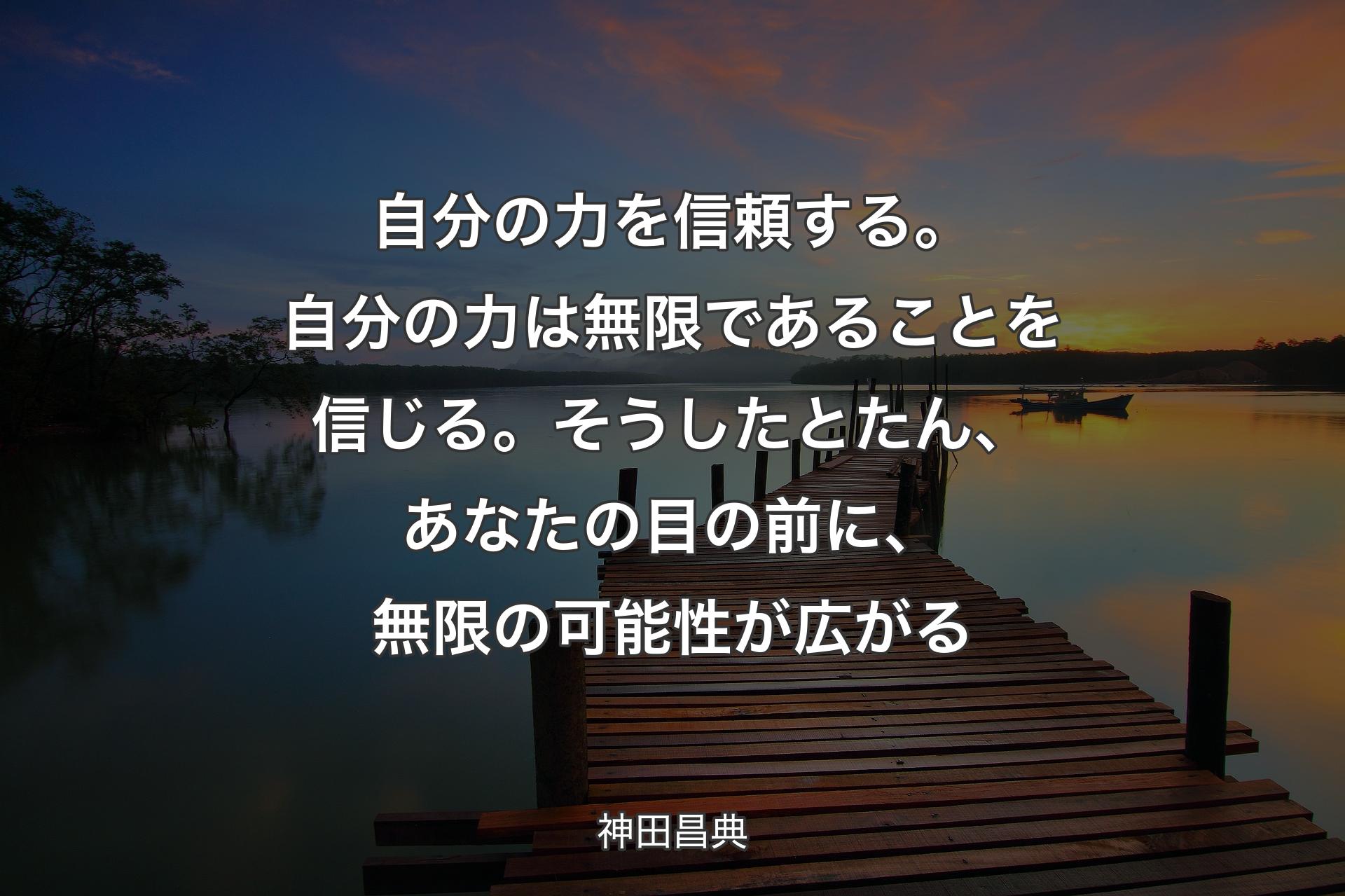 自分の力を信頼する。自分の力は無限であることを信じる。そうしたとたん、あなたの目の前に、無限の可能性が広がる - 神田昌典