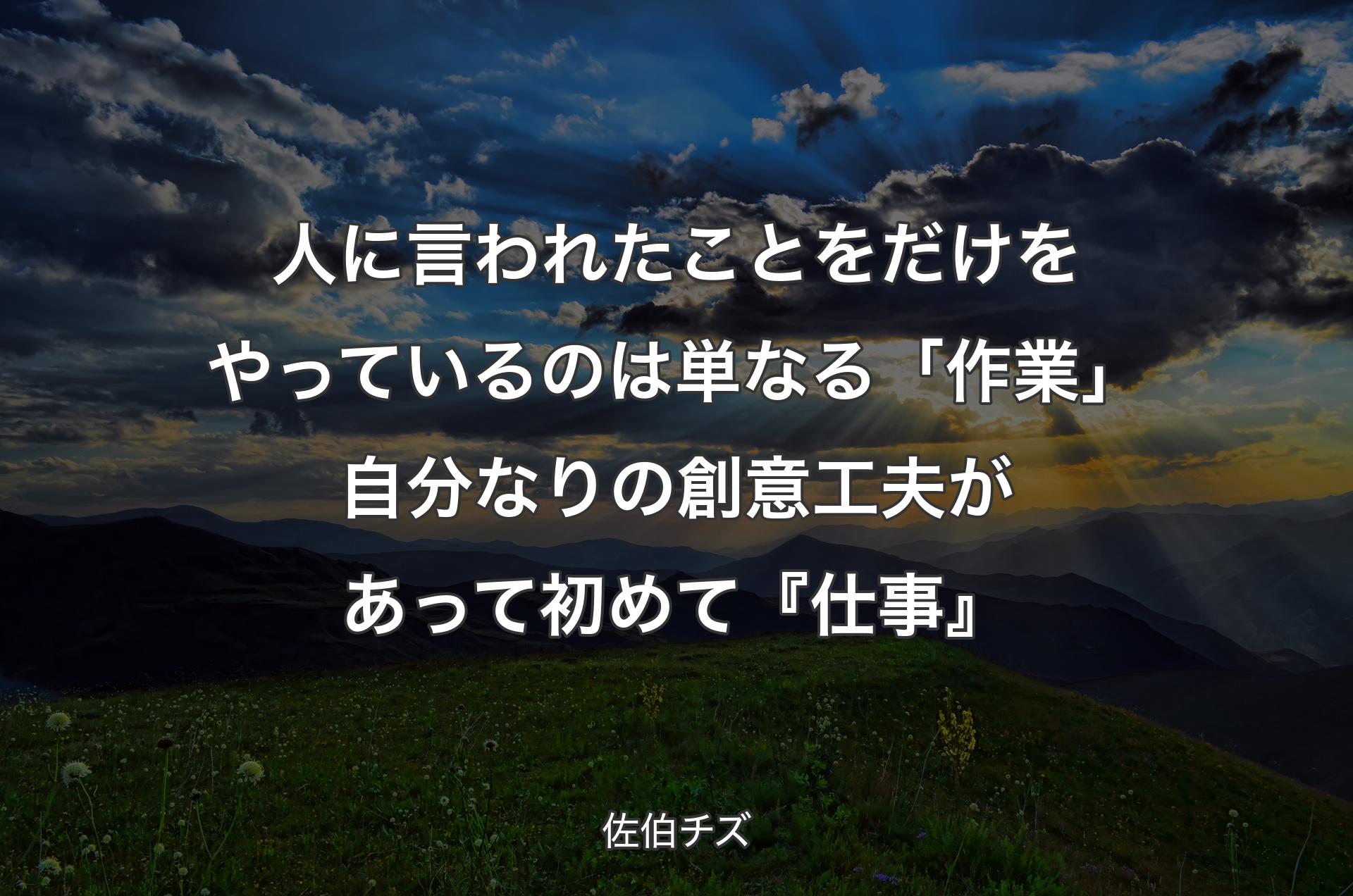 人に言われたことをだけをやっているのは単なる「作業」自分なりの創意工夫があって初めて『仕事』 - 佐伯チズ