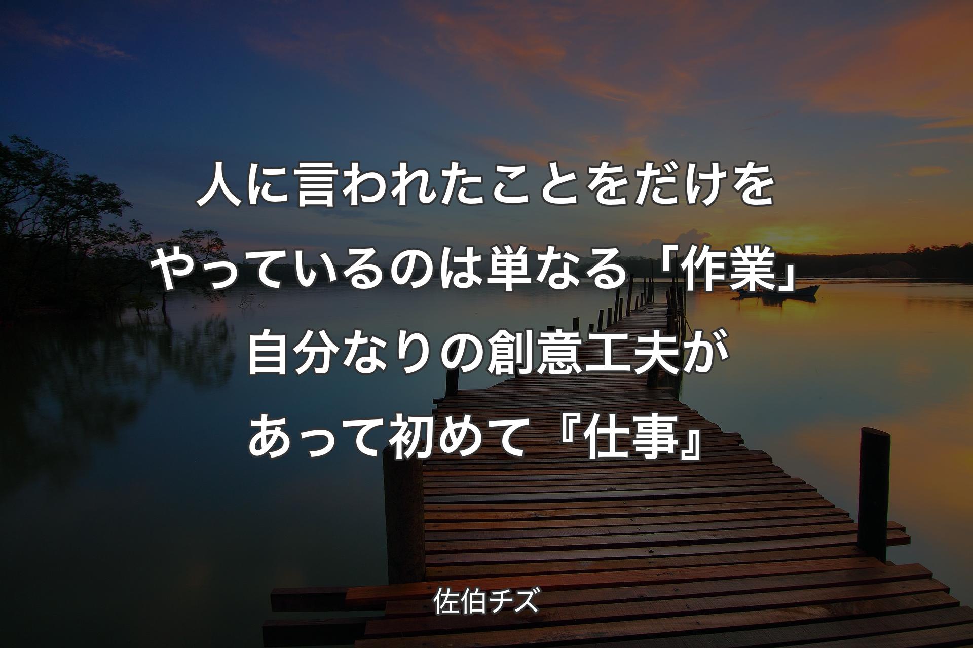 人に言われたことをだけをやっているのは単なる「作業」自分なりの創意工夫があって初めて『仕事』 - 佐伯チズ