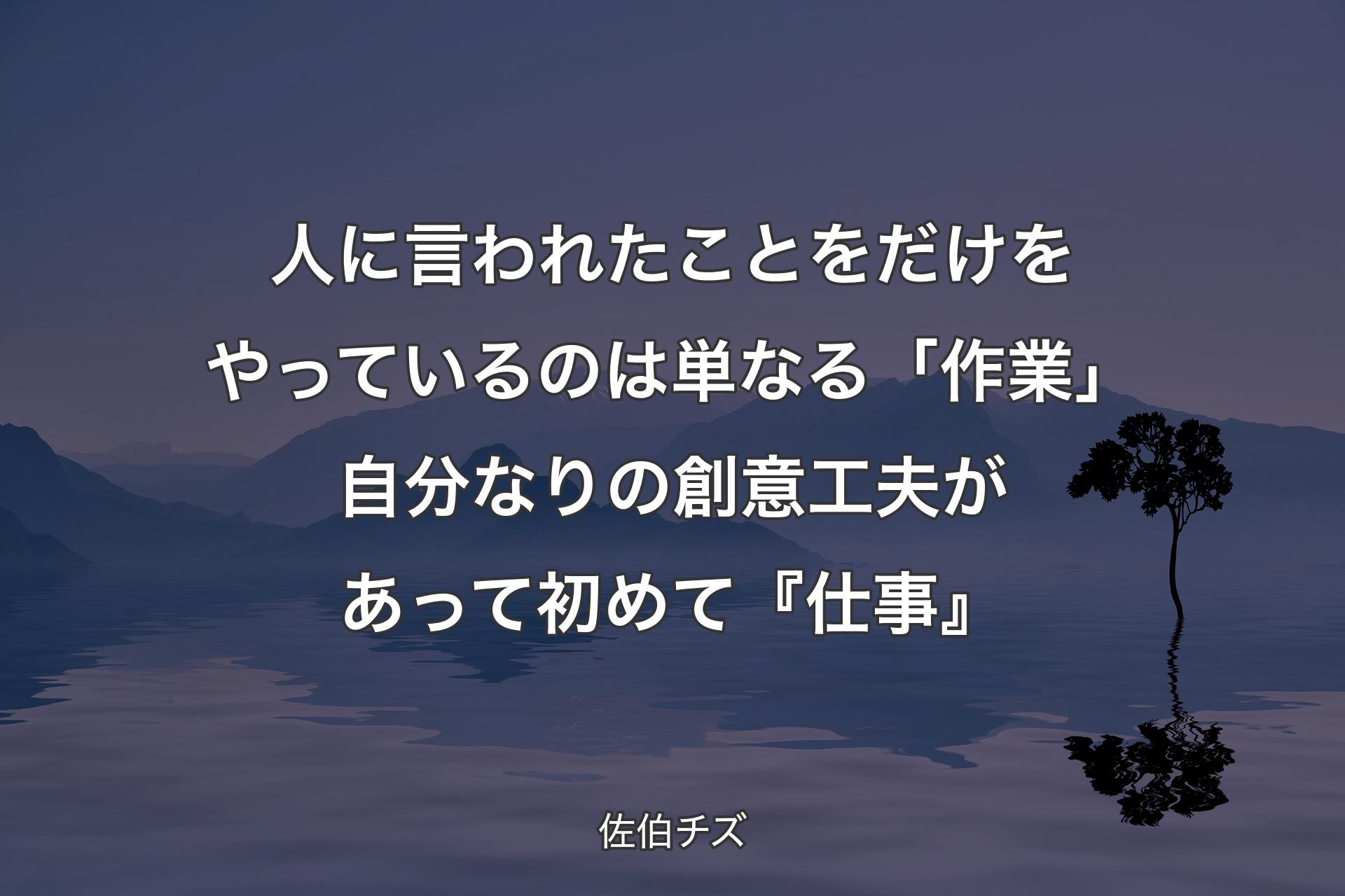 人に言われたことをだけをやっているのは単なる「作業」自分なりの創意工夫があって初めて『仕事』 - 佐伯チズ