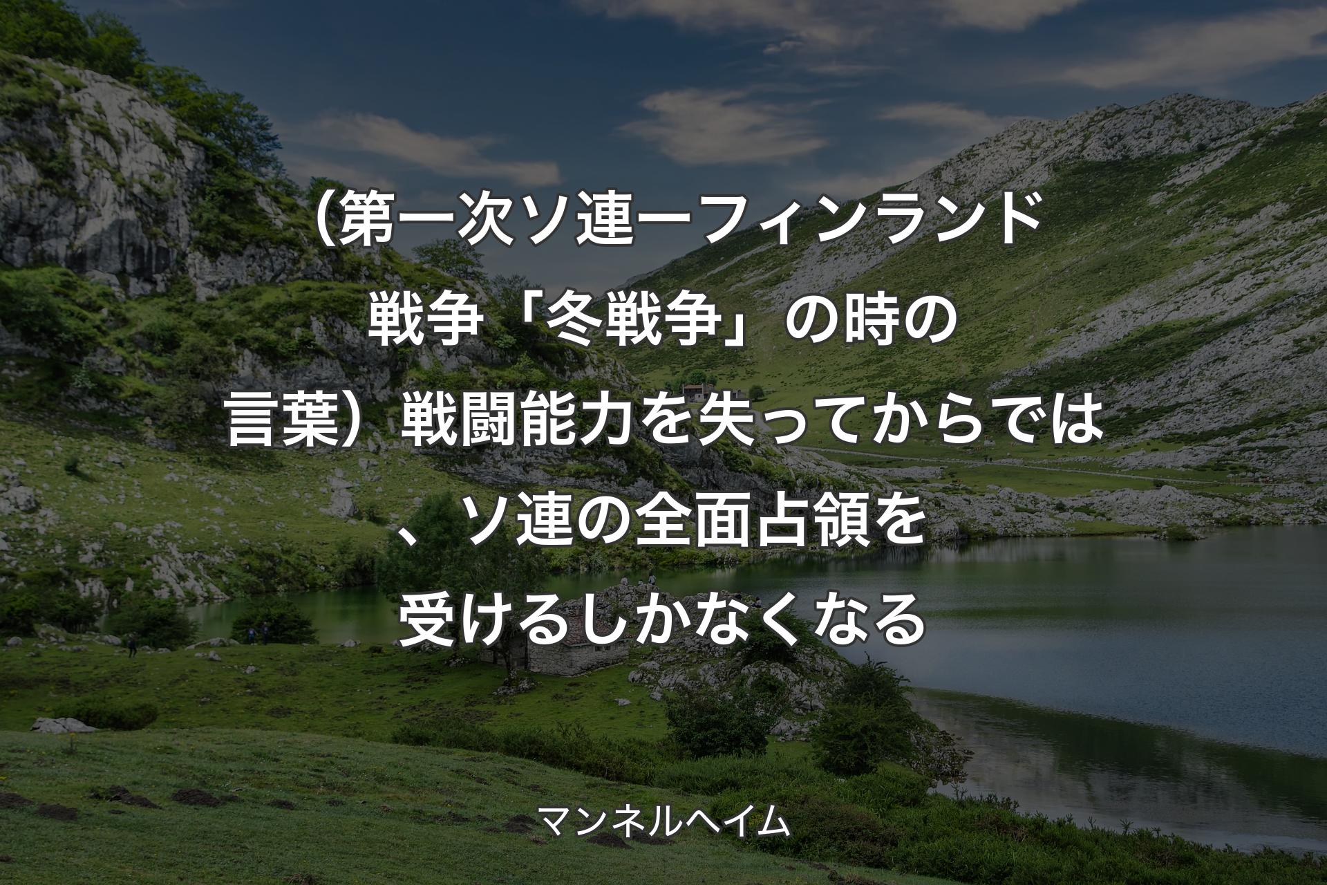 【背景1】（第一次ソ連 ー フィンランド戦争「冬戦争」の時の言葉）戦闘能力を失ってからでは、ソ連の全面占領を受けるしかなくなる - マンネルヘイム