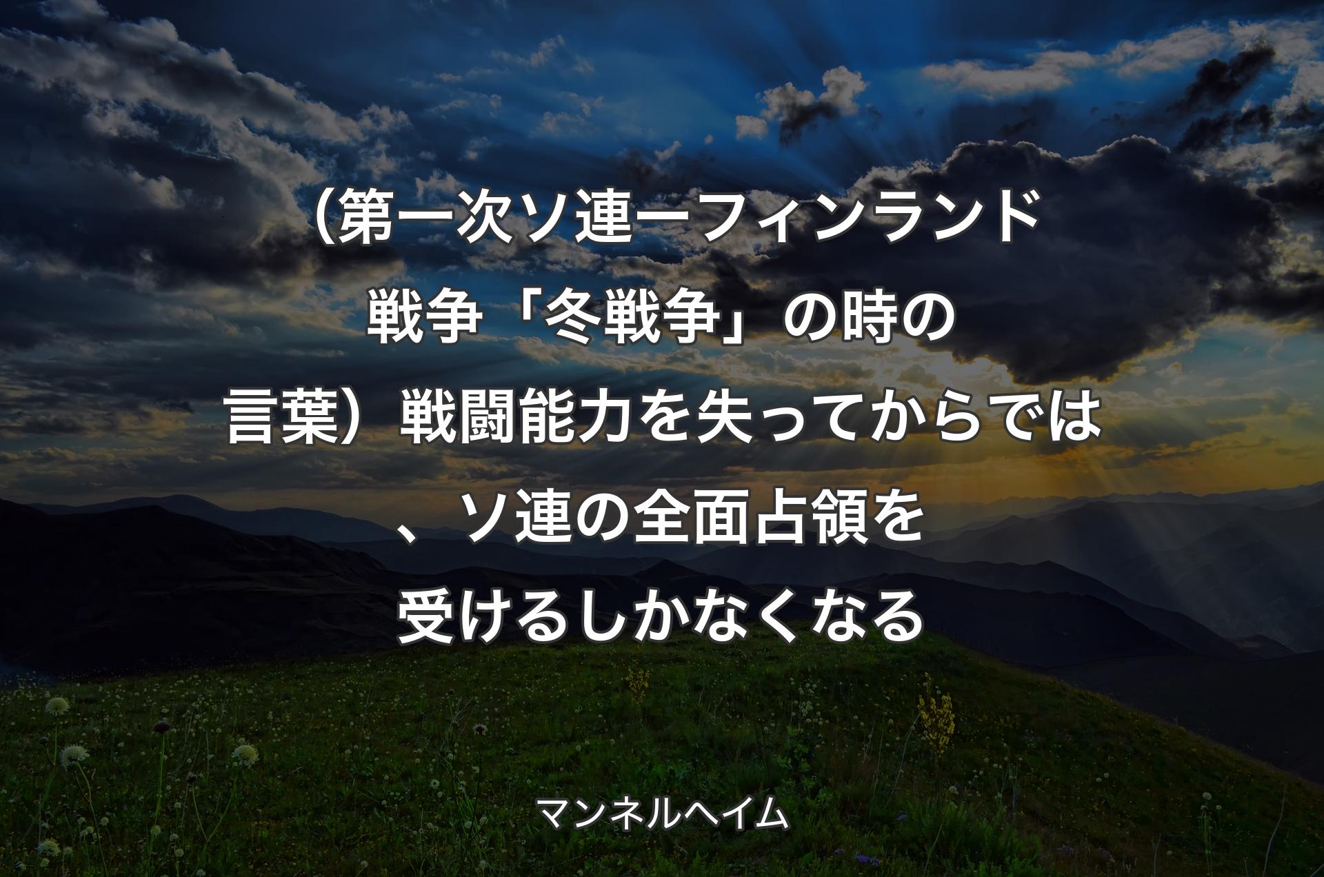 （第一次ソ連 ー フィンランド戦争「冬戦争」の時の言葉）戦闘能力を失ってからでは、ソ連の全面占領を受けるしかなくなる - マンネルヘイム