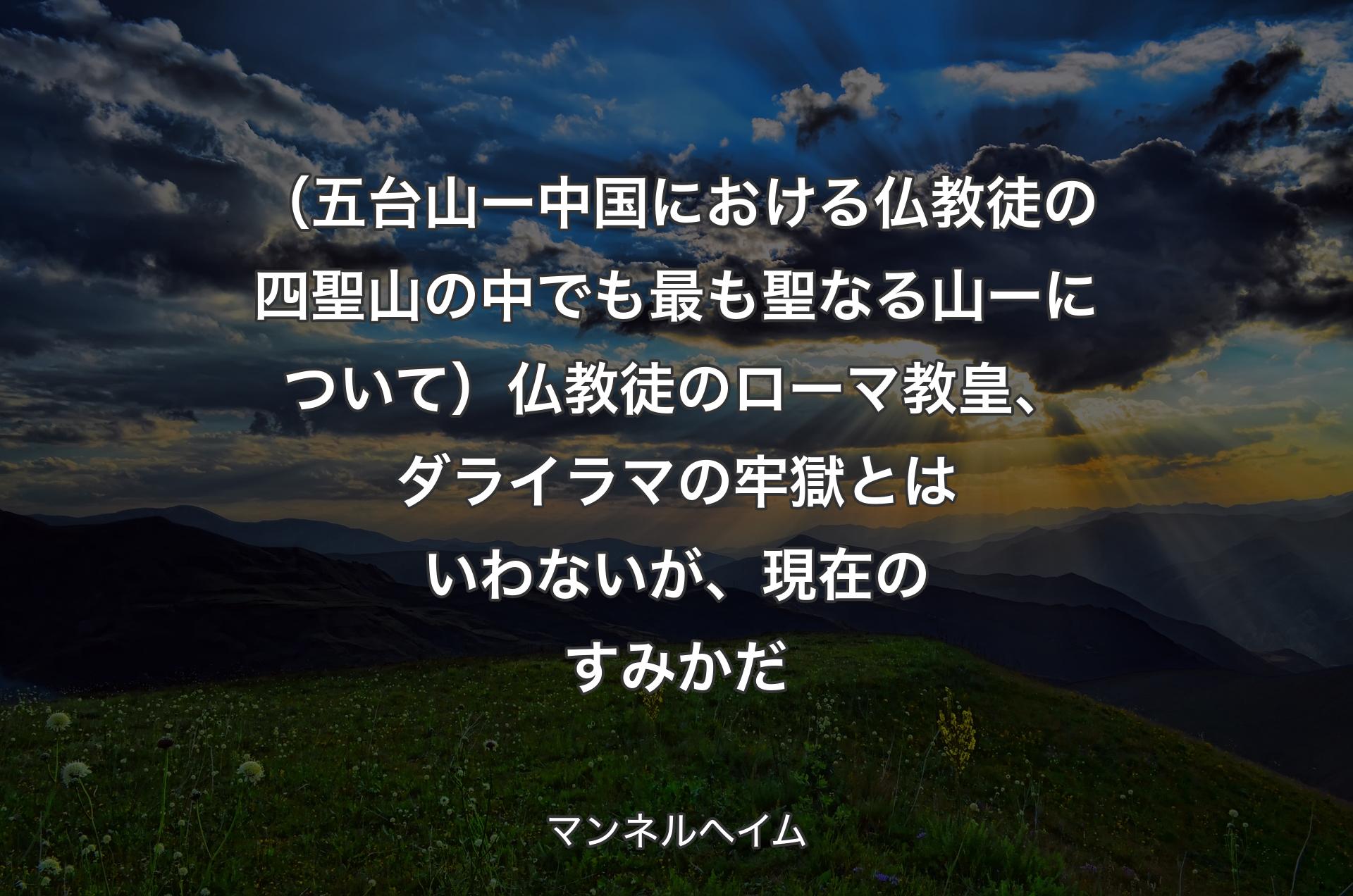 （五台山 ー 中国における仏教徒の四聖山の中でも最も聖なる山 ー について）仏教徒のローマ教皇、ダライラマの牢獄とはいわないが、現在のすみかだ - マンネルヘイム