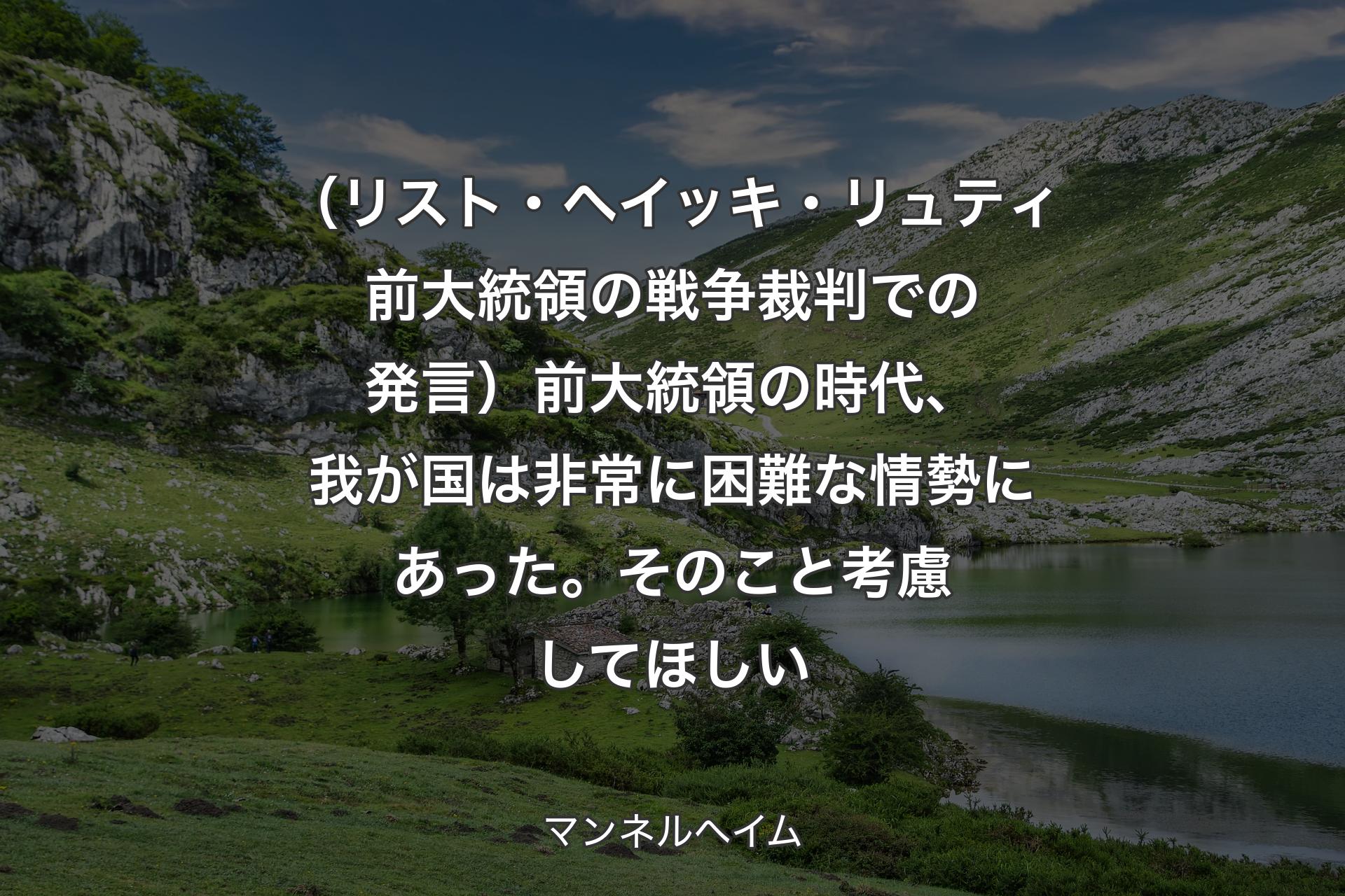 【背景1】（リスト・ヘイッキ・リュティ前大統領の戦争裁判での発言）前大統領の時代、我が国は非常に困難な情勢にあった。そのこと考慮してほしい - マンネルヘイム