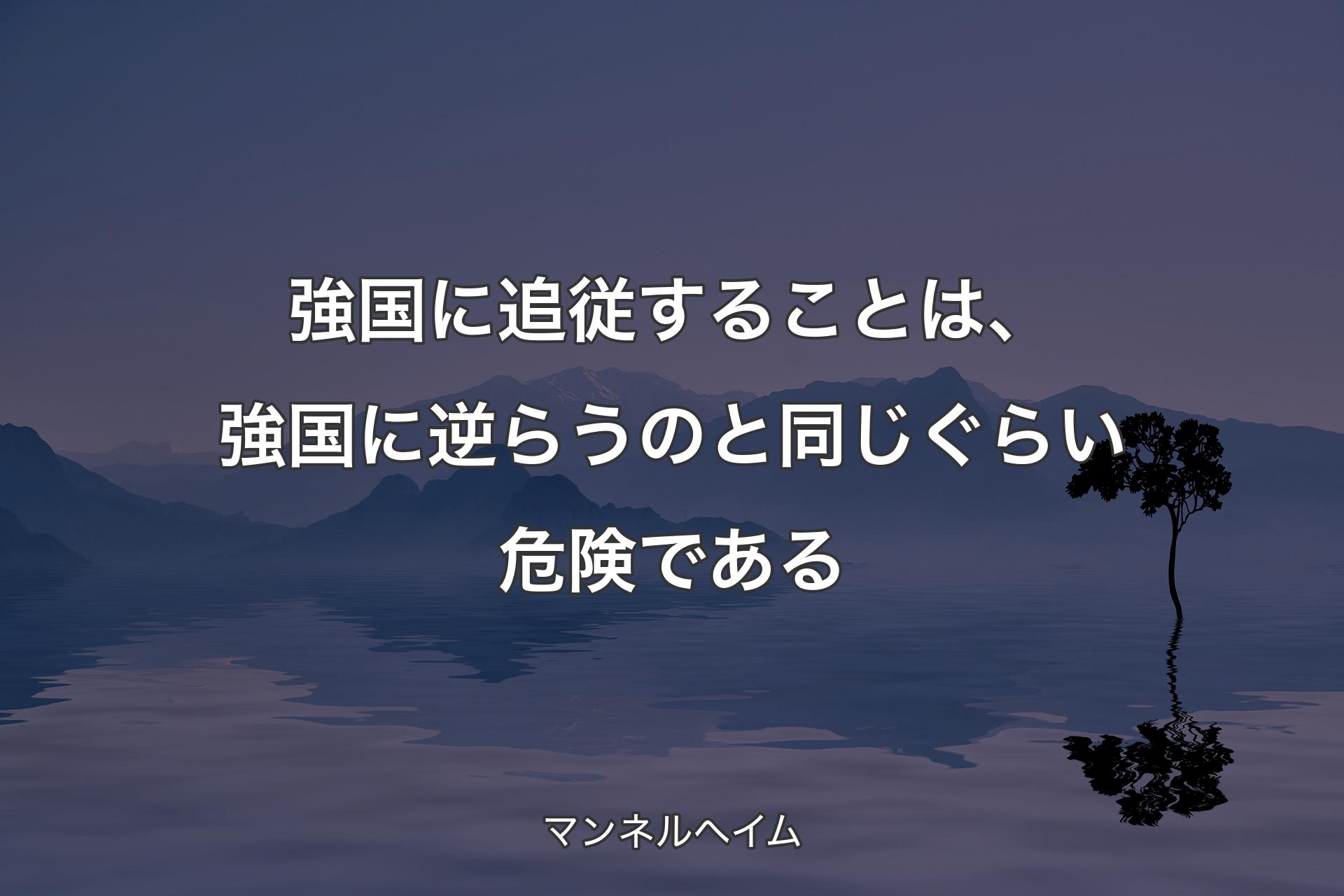 【背景4】強国に追従することは、強国に逆らうのと同じぐらい危険である - マンネルヘイム