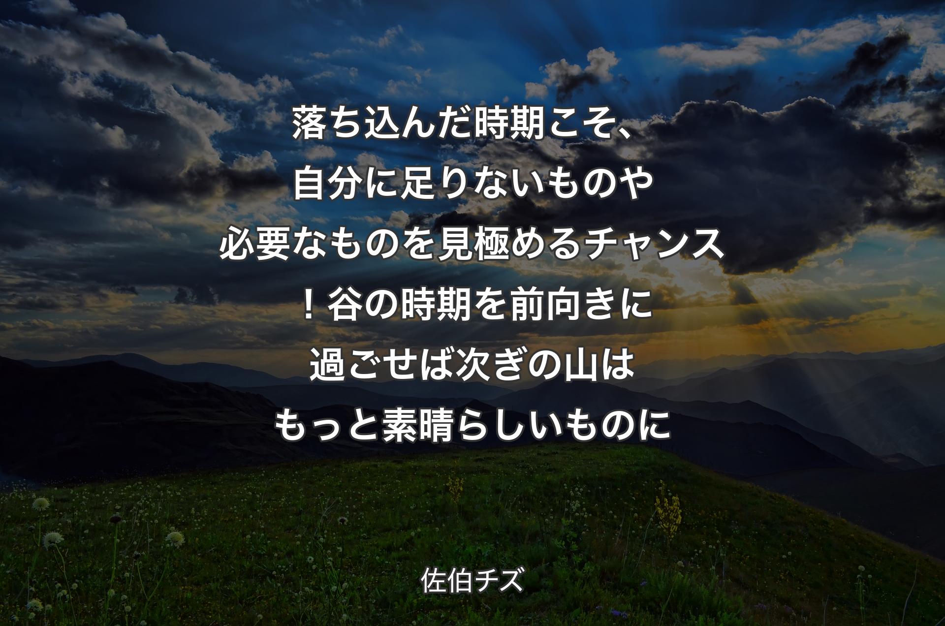 落ち込んだ時期こそ、自分に足りないものや必要なものを見極めるチャンス！谷の時期を前向きに過ごせば次ぎの山はもっと素晴らしいものに - 佐伯チズ