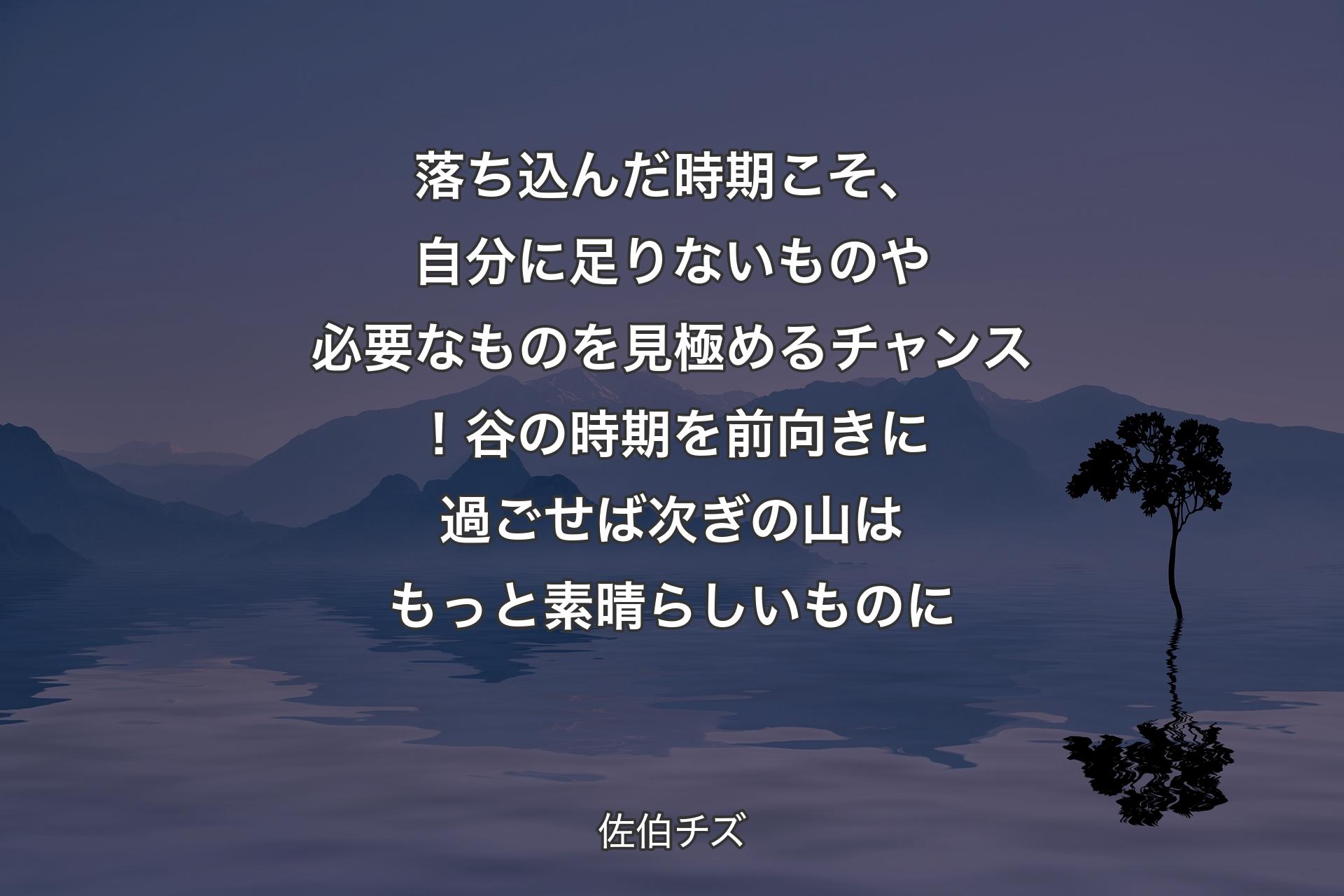 【背景4】落ち込んだ時期こそ、自分に足りないものや必要なものを見極めるチャンス！谷の時期を前向きに過ごせば次ぎの山はもっと素晴らしいものに - 佐伯チズ