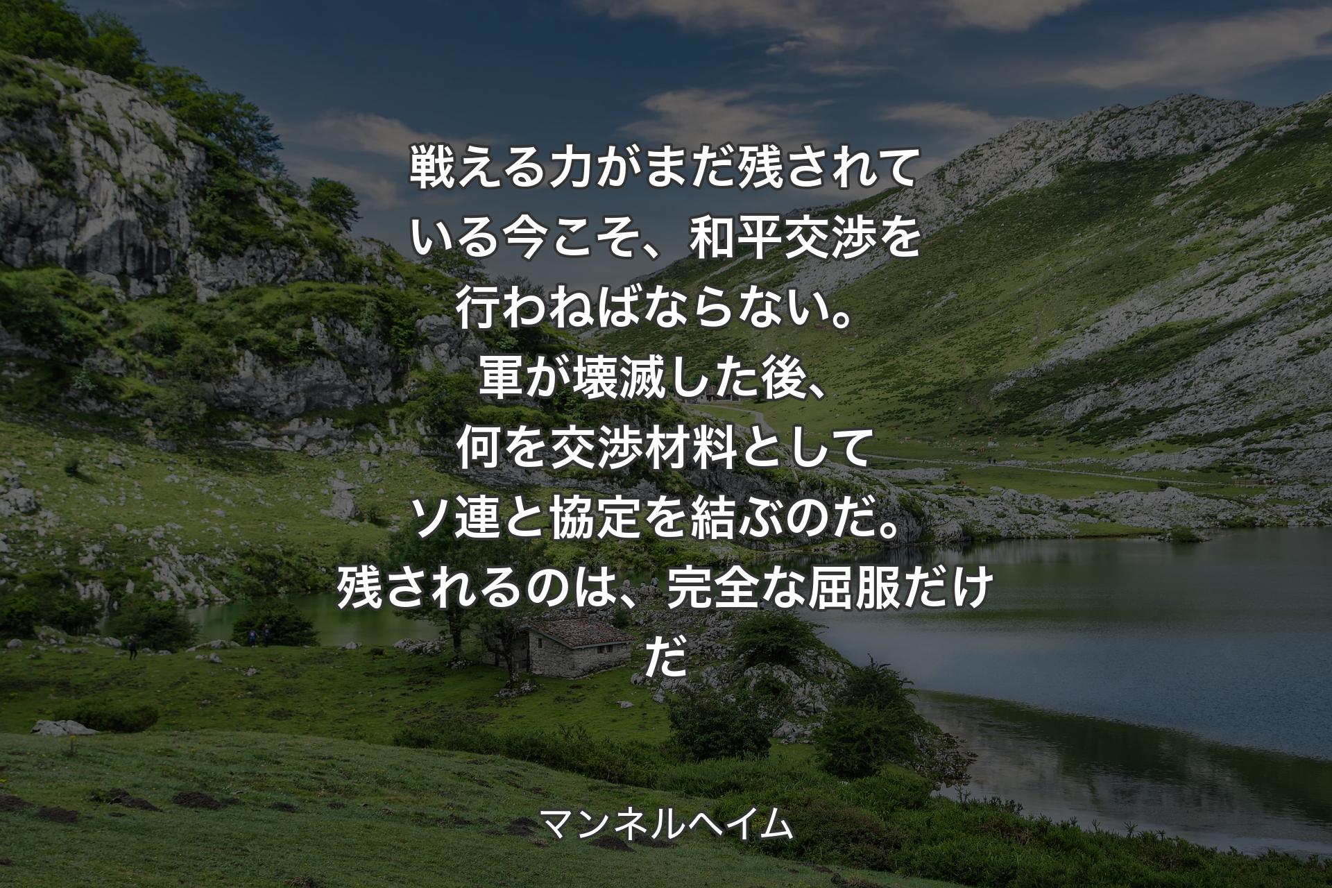 【背景1】戦える力がまだ残されている今こそ、和平交渉を行わねばならない。軍が壊滅した後、何を交渉材料としてソ連と協定を結ぶのだ。残されるのは、完全な屈服だけだ - マンネルヘイム