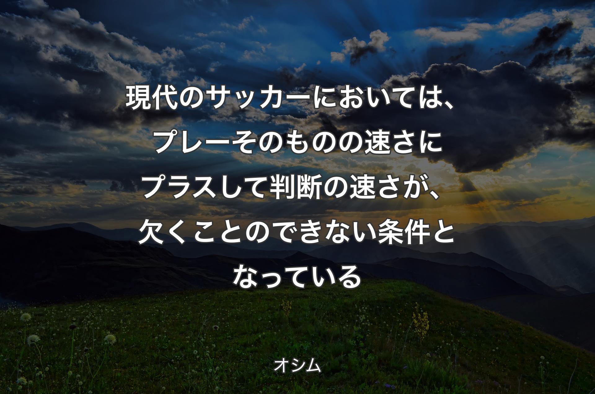 現代のサッカーにおいては、プレーそのものの速さにプラスして判断の速さが、欠くことのできない条件となっている - オシム