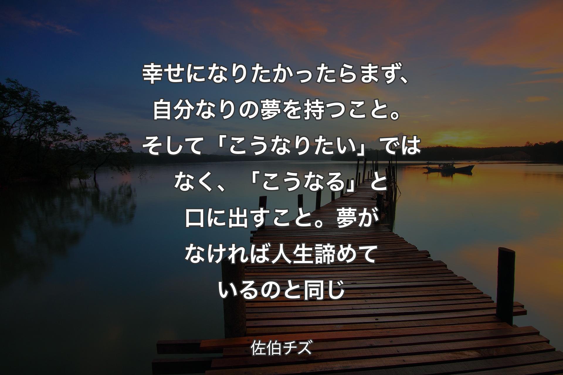 【背景3】幸せになりたかったらまず、自分なりの夢を持つこと。そして「こうなりたい」ではなく、「こうなる」と口に出すこと。夢がなければ人生諦めているのと同じ - 佐伯チズ