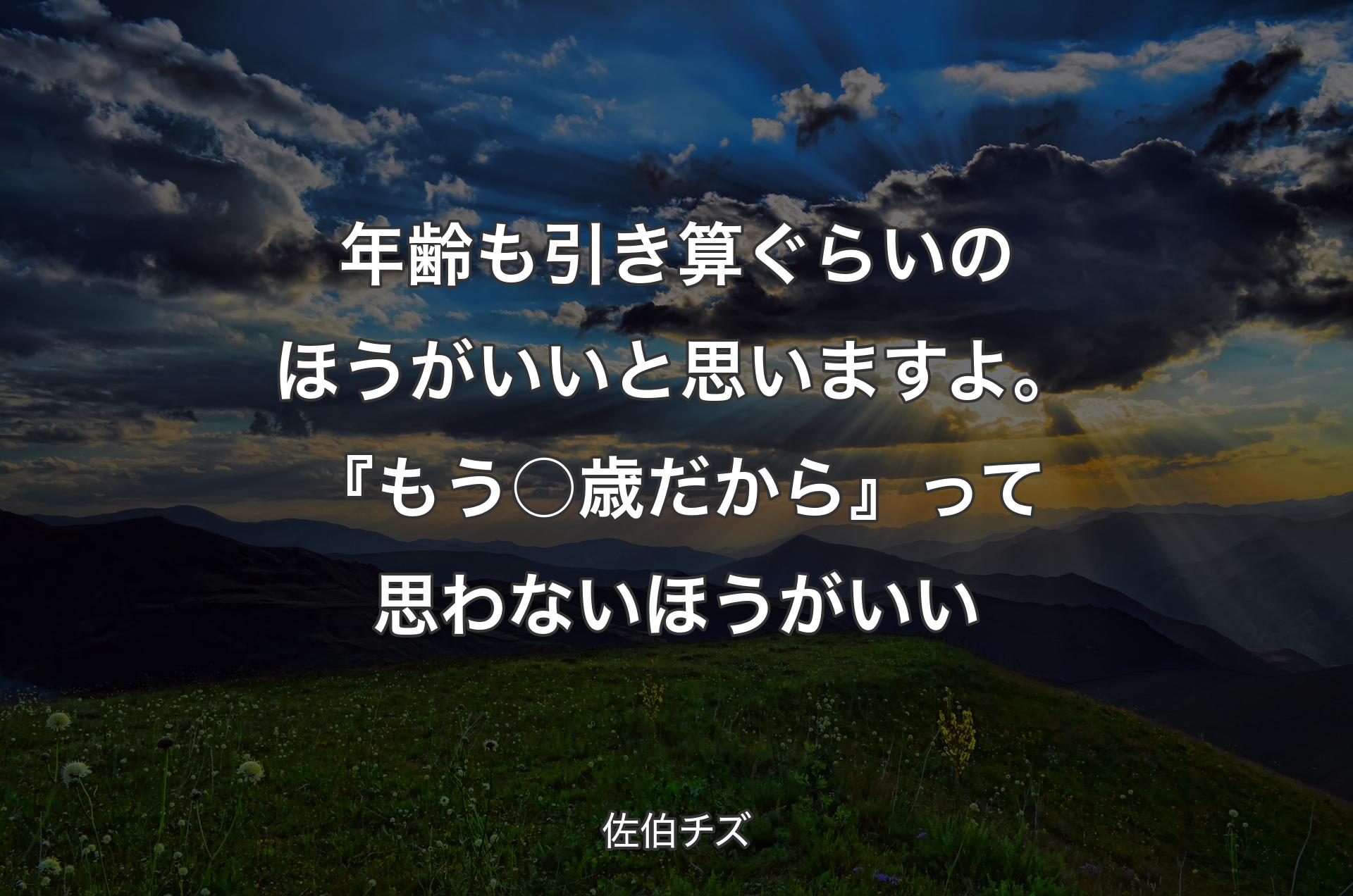 年齢も引き算ぐらいのほうがいいと思いますよ。『もう○歳だから』って思わないほうがいい - 佐伯チズ