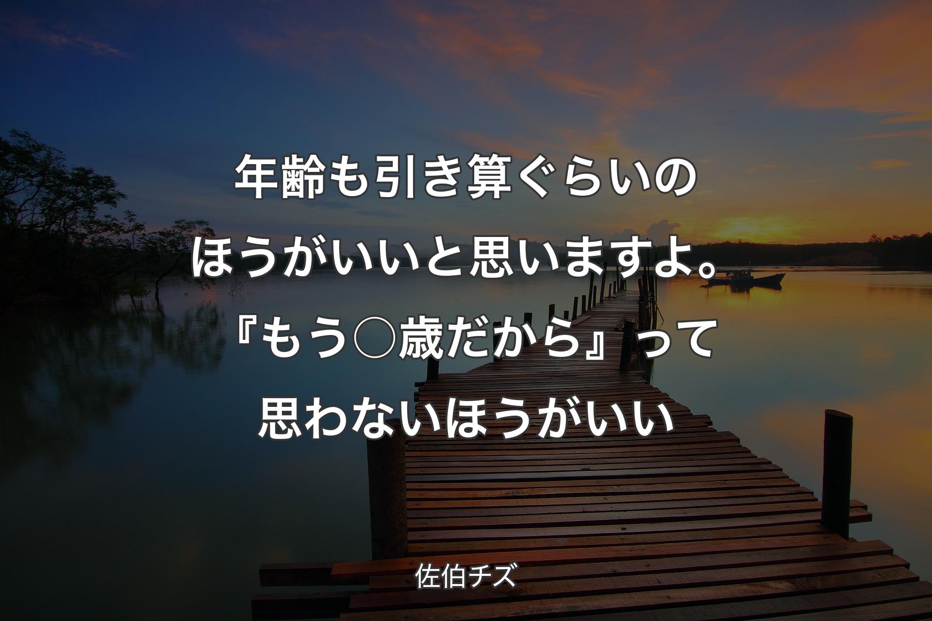 【背景3】年齢も引き算ぐらいのほうがいいと思いますよ。『��もう○歳だから』って思わないほうがいい - 佐伯チズ