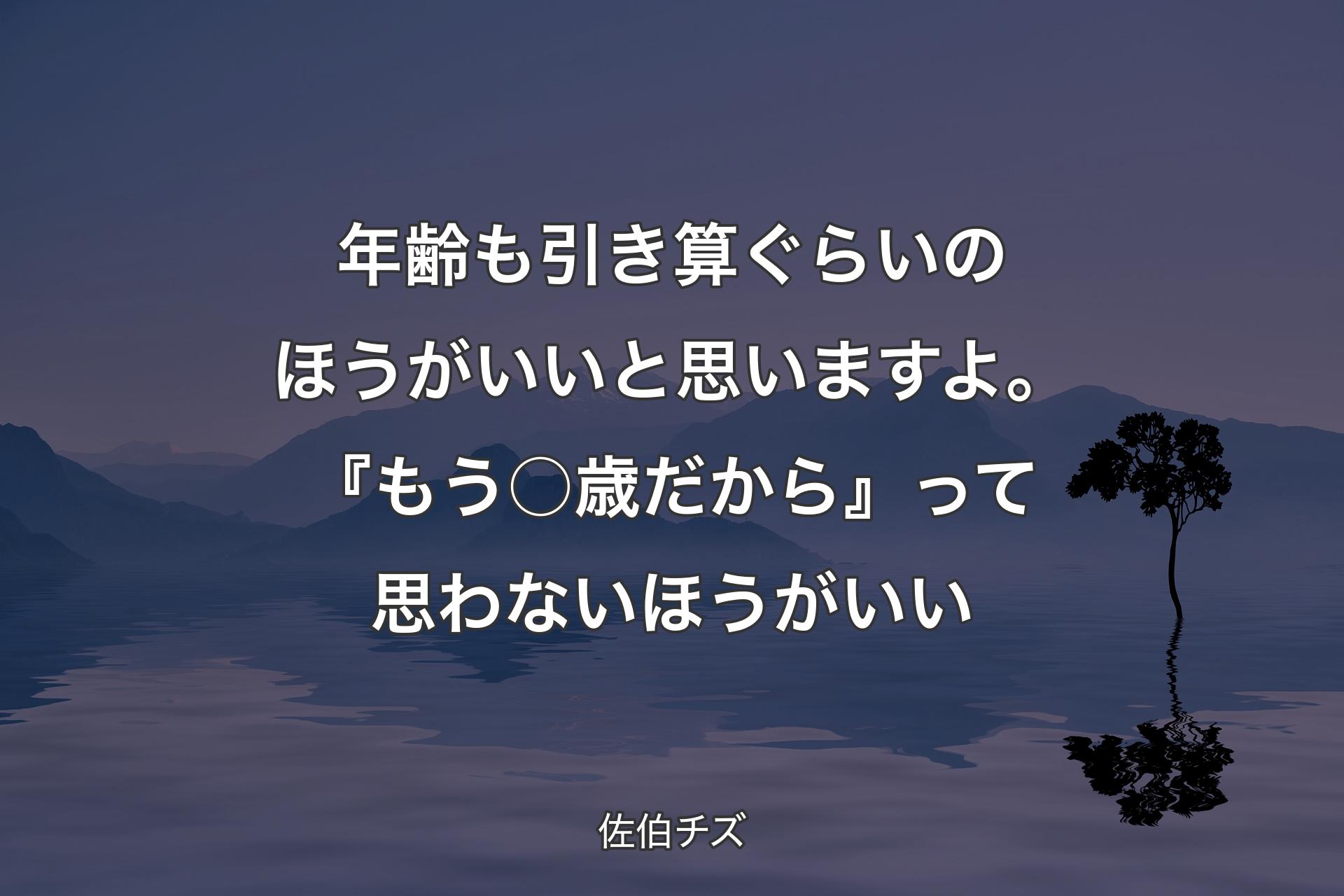 【背景4】年齢も引き算ぐらいのほうがいいと思いますよ。『もう○歳だから』って思わないほうがいい - 佐伯チズ