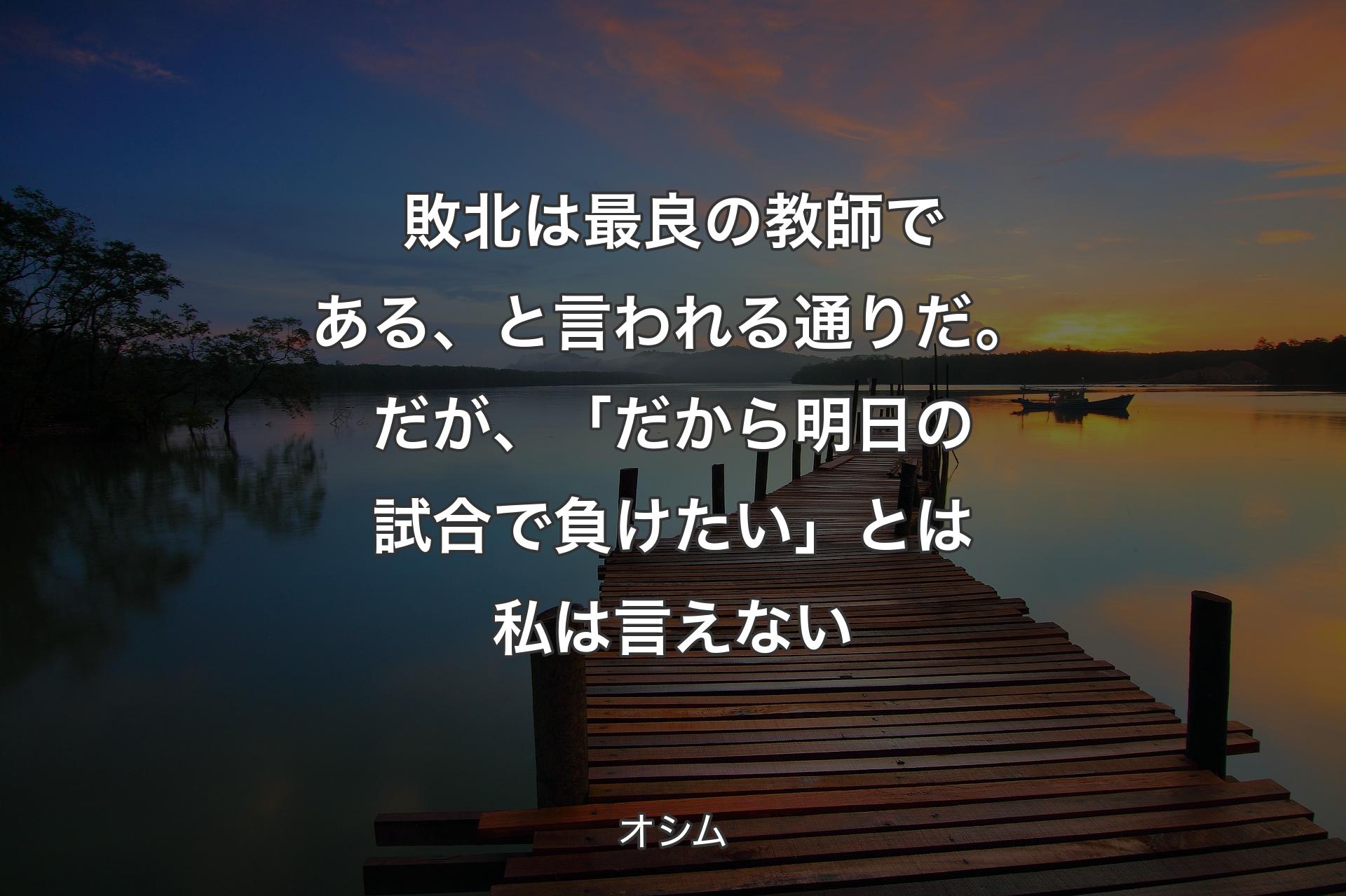 敗北は最良の教師である、と言われる通りだ。だが、「だから明日の試合で負けたい」とは私は言えない - オシム