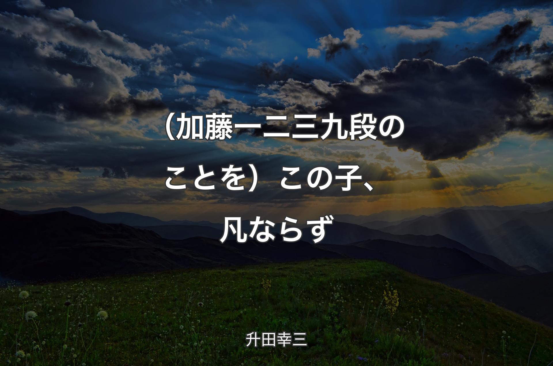 （加藤一二三 九段のことを）この子、凡ならず - 升田幸三