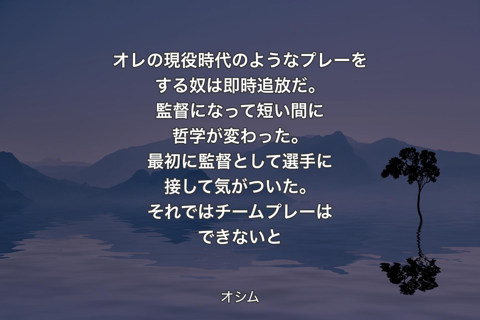 【背景4】オレの現役時代のようなプレーをする奴は即時追放だ。監督になって短い間に哲学が変わった。最初に監督として選手に接して気がついた。それではチームプレーはできないと - オシム