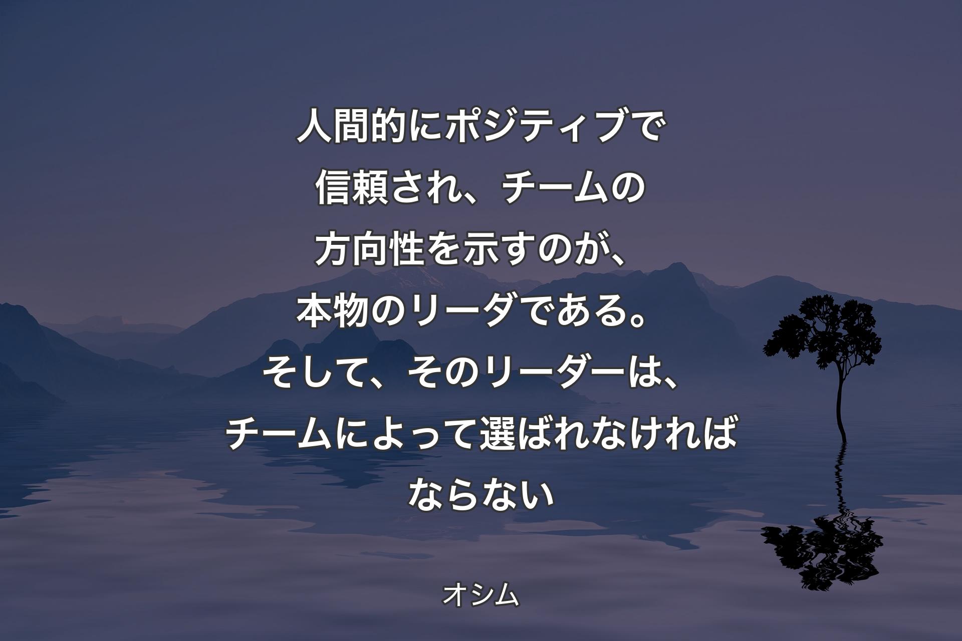 【背景4】人間的にポジティブで信頼され、チームの方向性を示すのが、本物のリーダである。そして、そのリーダーは、チームによって選ばれなければならない - オシム