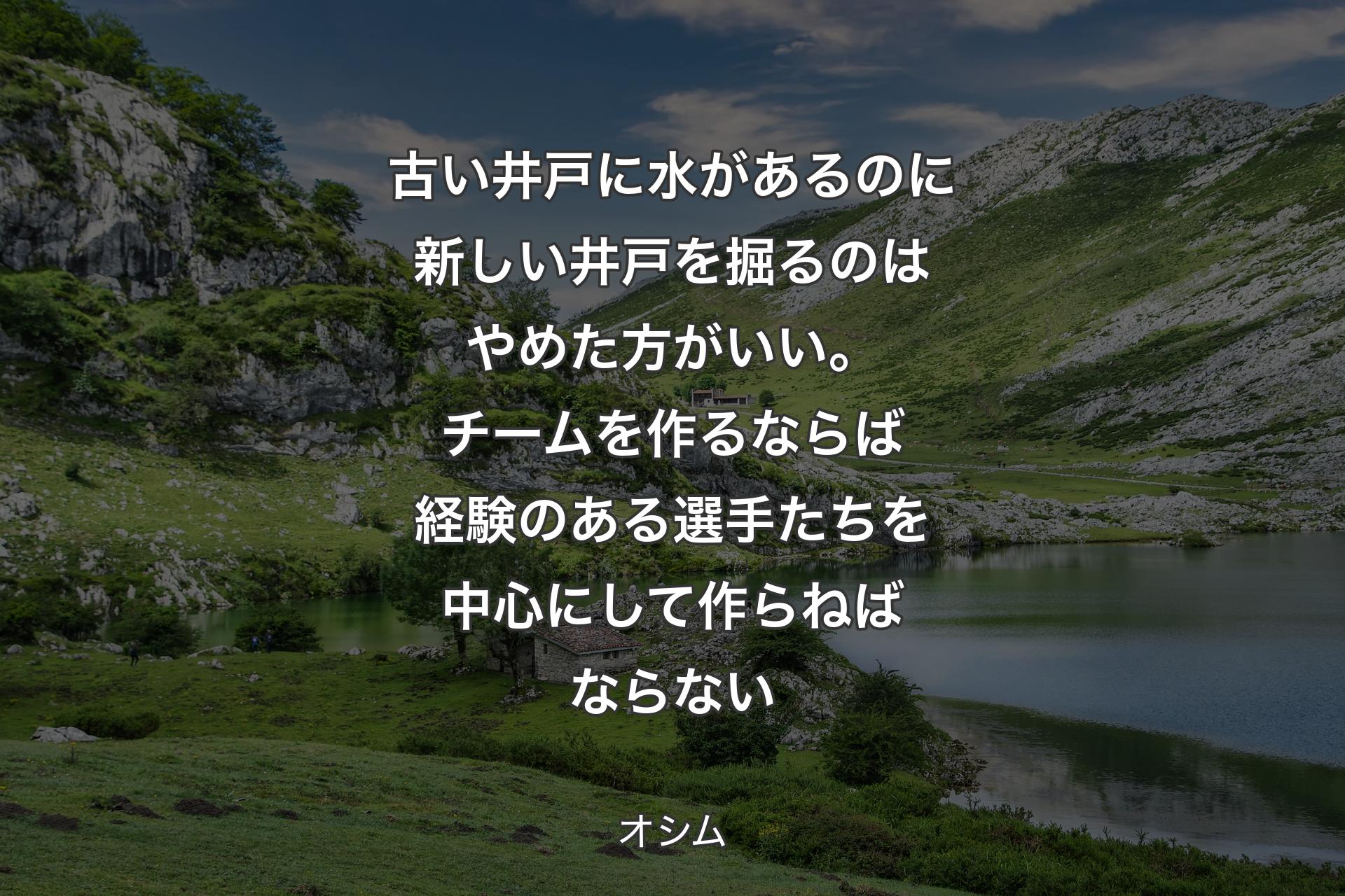 【背景1】古い井戸に水があるのに新しい井戸を掘るのはやめた方がいい。チームを作るならば経験のある選手たちを中心にして作らねばならない - オシム