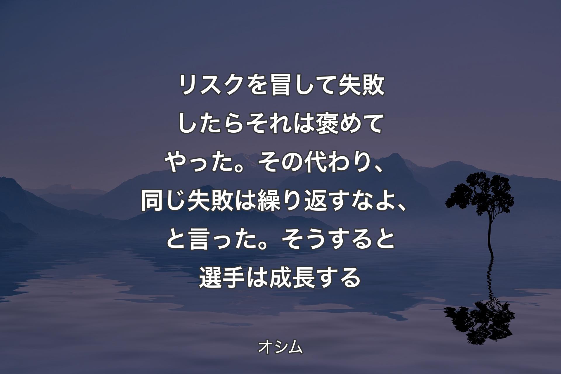 【背景4】リスクを冒して失敗したらそれは褒めてやった。その代わり、同じ失敗は繰り返すなよ、と言った。そうすると選手は成長する - オシム