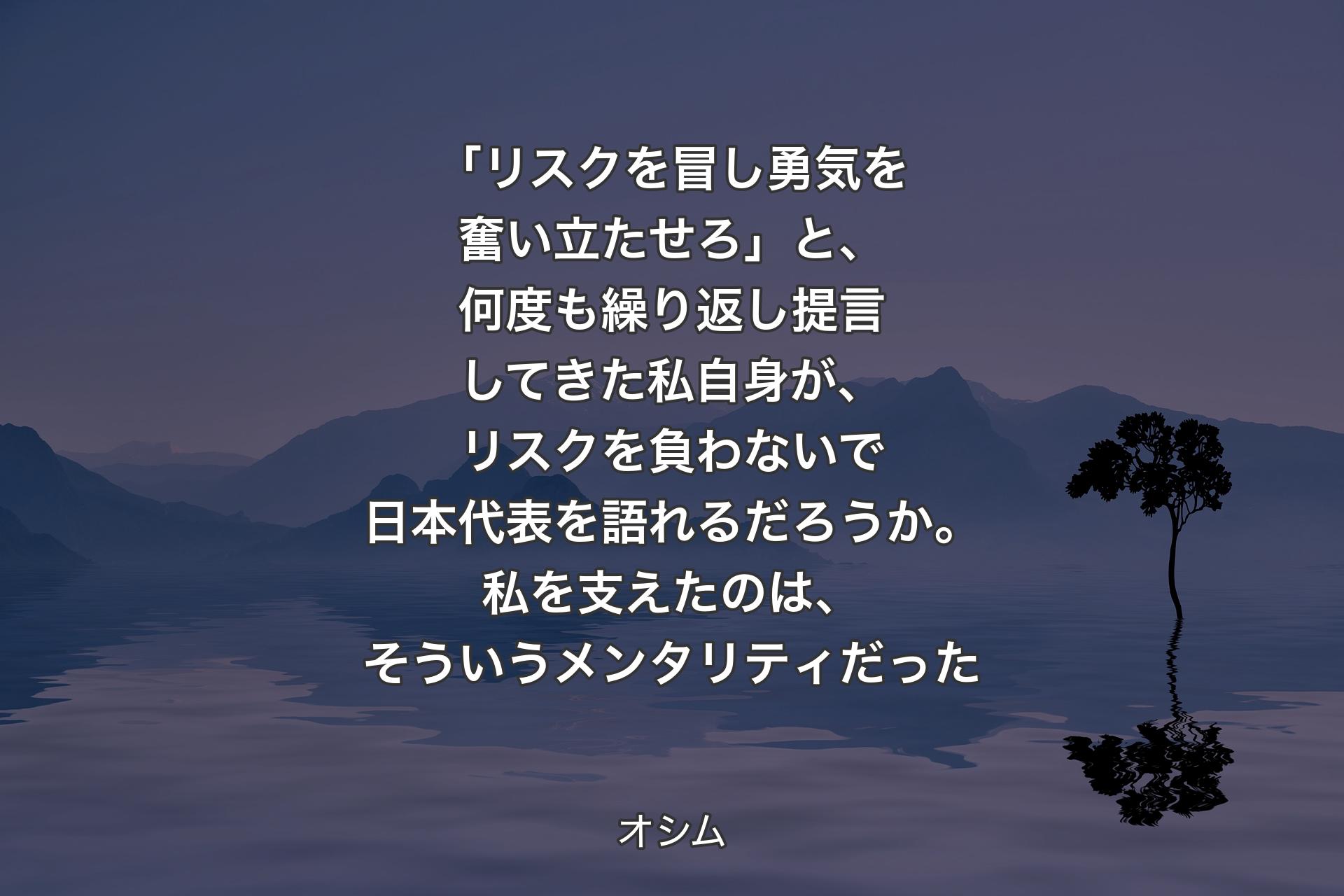 「リスクを冒し勇気を奮い立たせろ」と、何度も繰り返し提言してきた私自身が、リスクを負わないで日本代表を語れるだろうか。私を支えたのは、そういうメンタリティだった - オシム