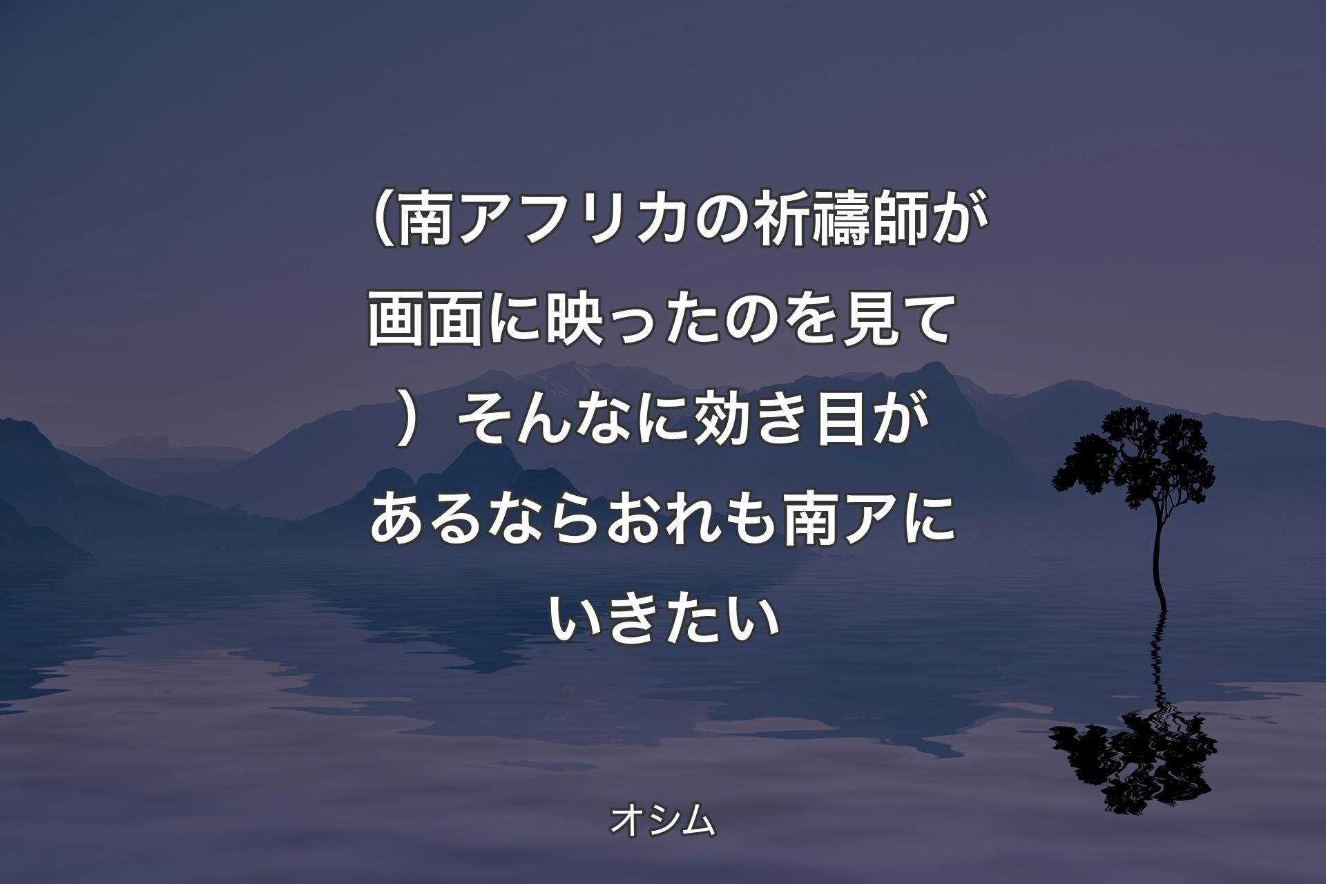 （南アフリカの祈禱師が画面に映ったのを見て）そんなに効き目があるならおれも南アにいきたい - オシム