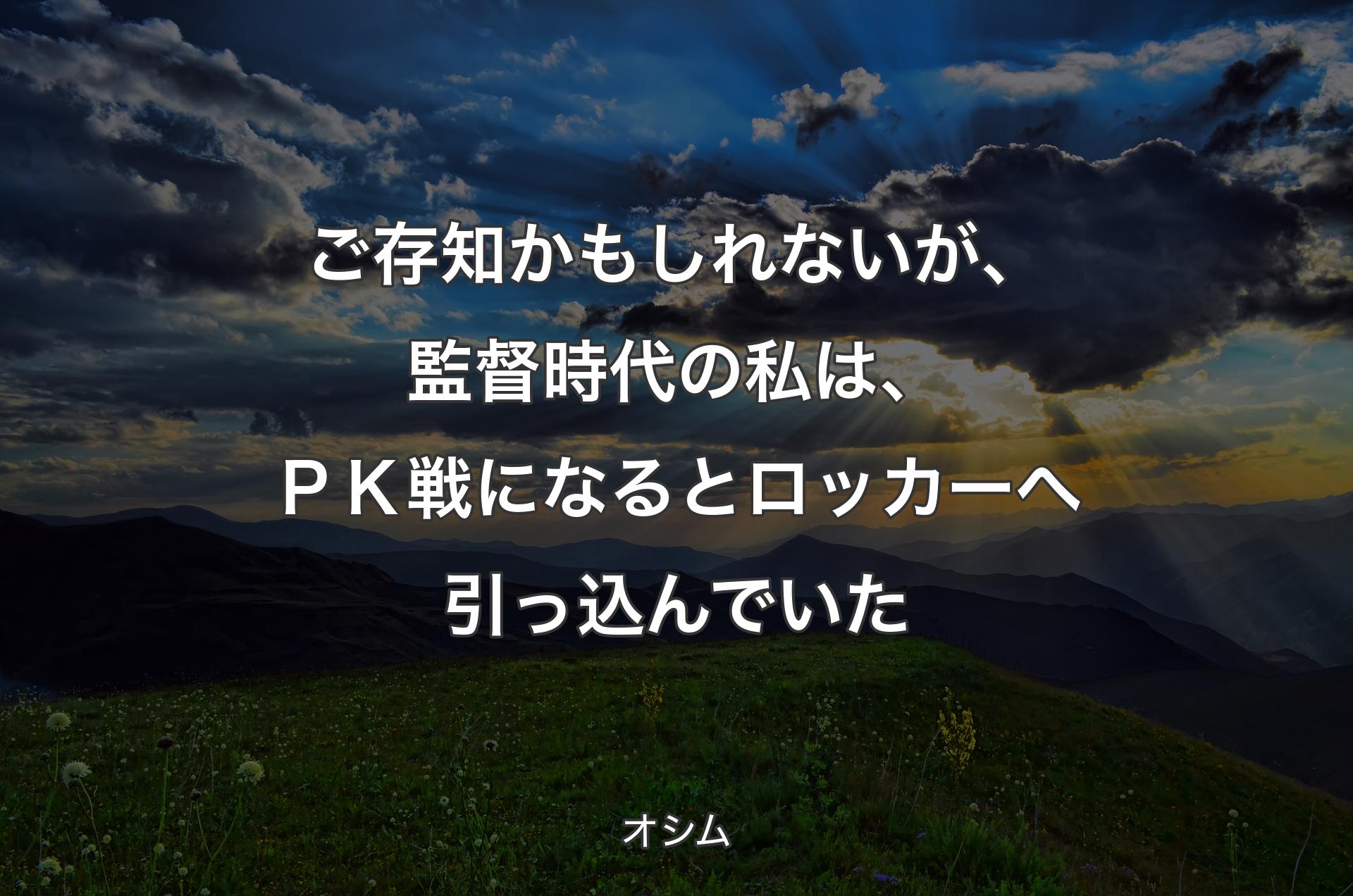 ご存知かもしれないが、監督時代の私は、ＰＫ戦になるとロッカーへ引っ込んでいた - オシム