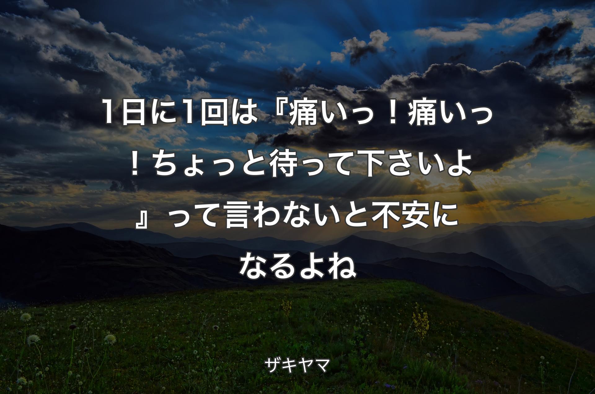 1日に1回は『痛いっ！痛いっ！ちょっと待って下さいよ』って言わないと不安になるよね - ザキヤマ