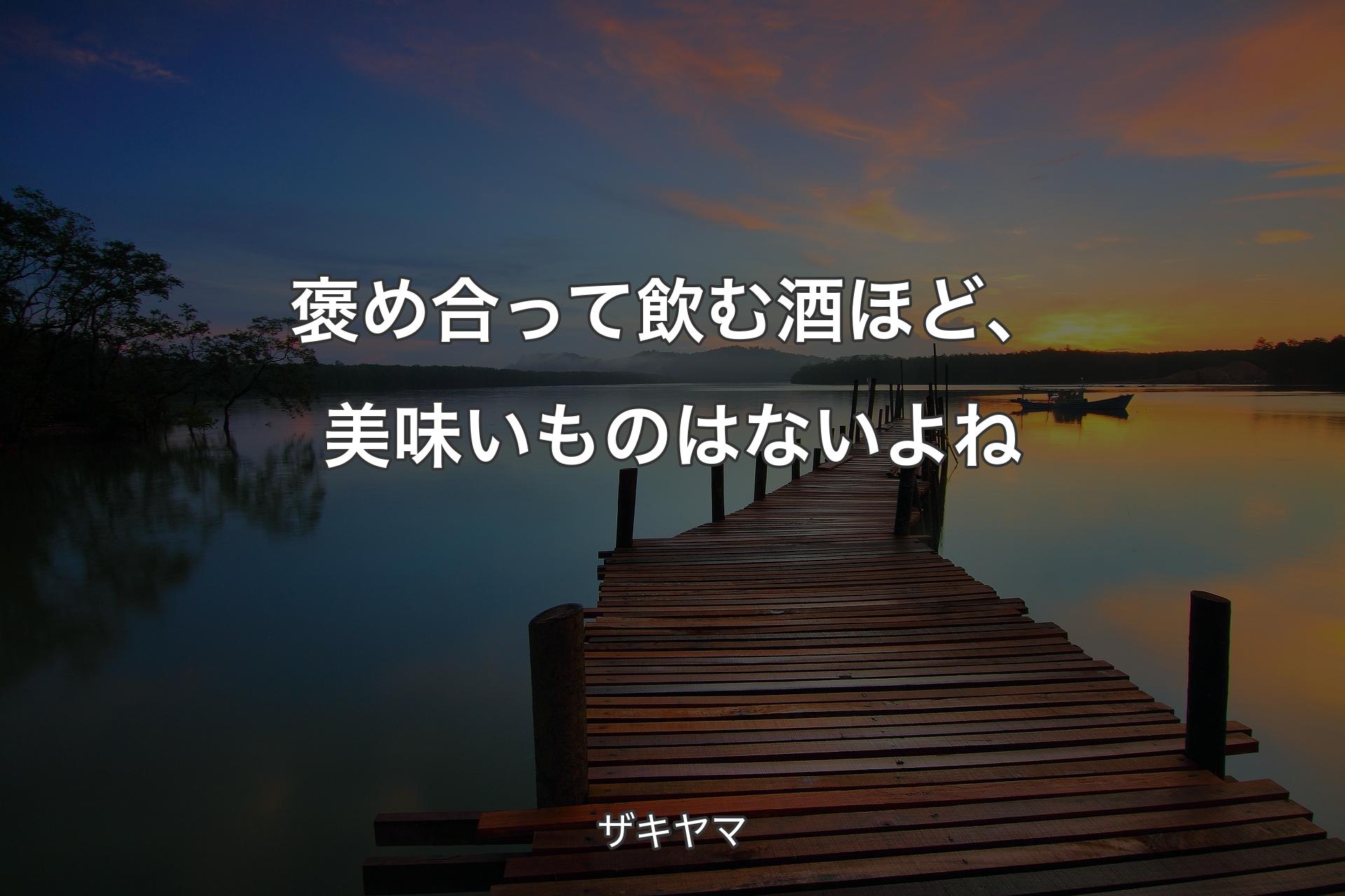 褒め合って飲む酒ほど、美味いものはないよね - ザキヤマ