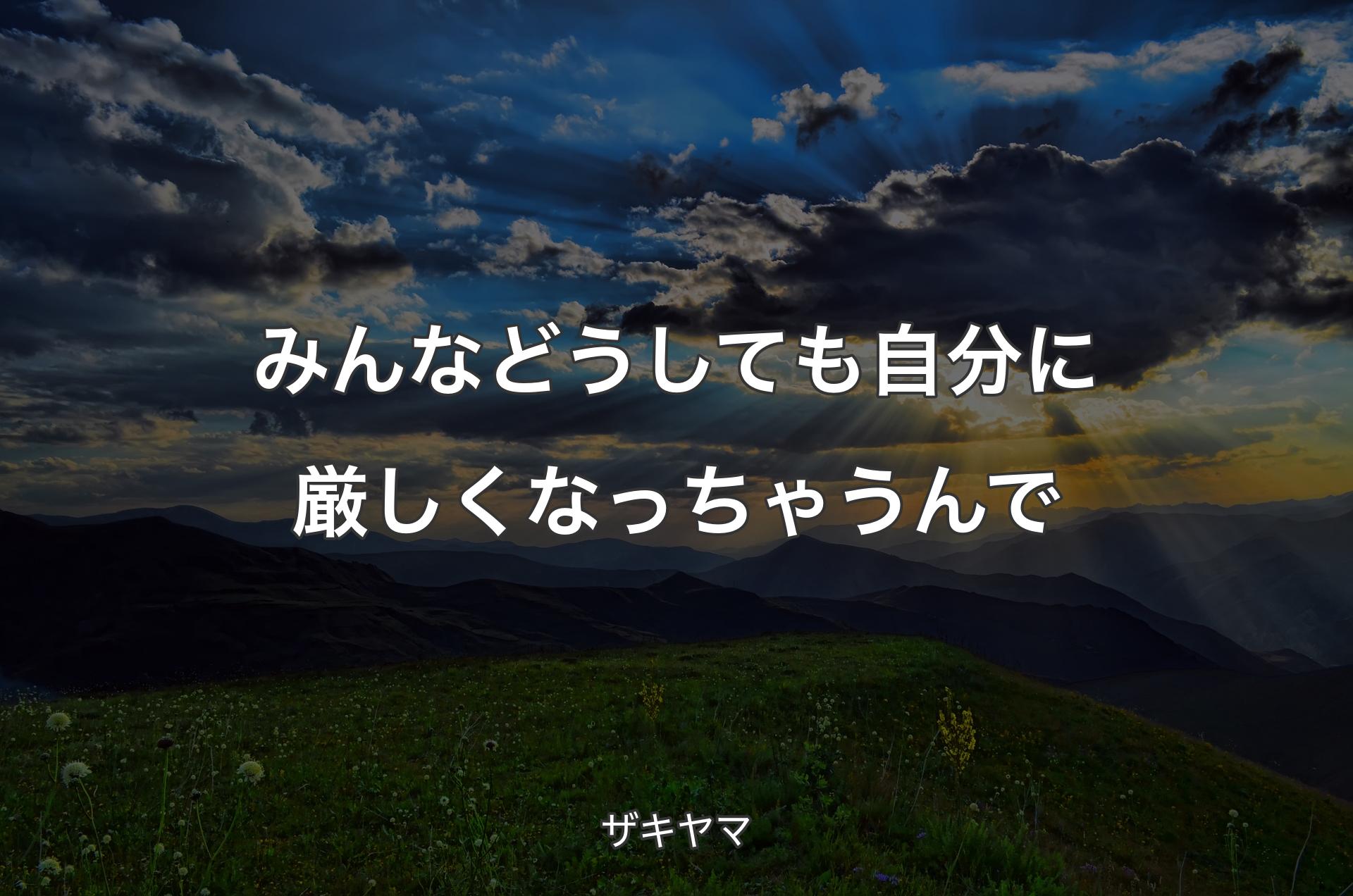 みんなどうしても自分に厳しくなっちゃうんで - ザキヤマ