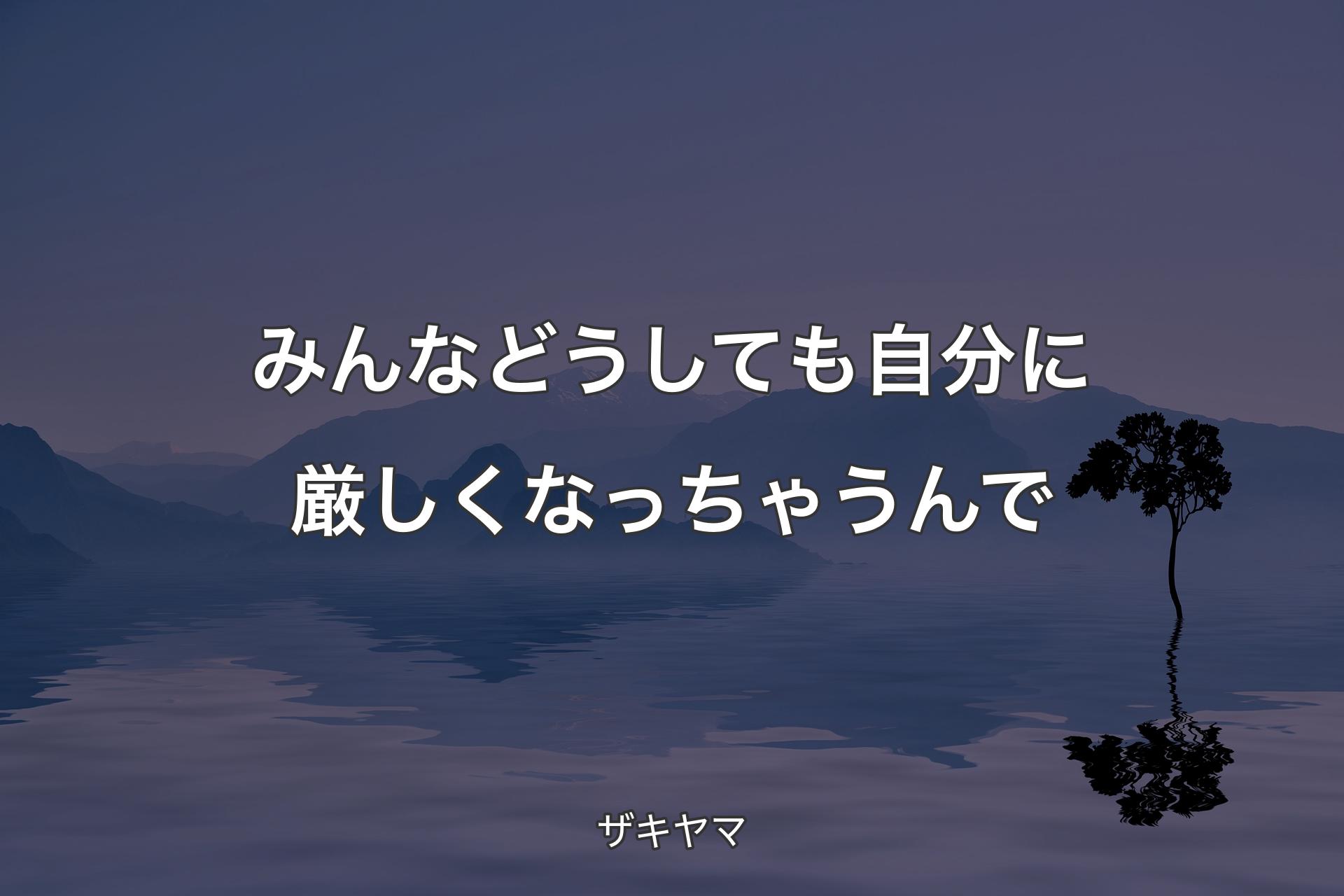 みんなどうしても自分に厳しくなっちゃうんで - ザキヤマ