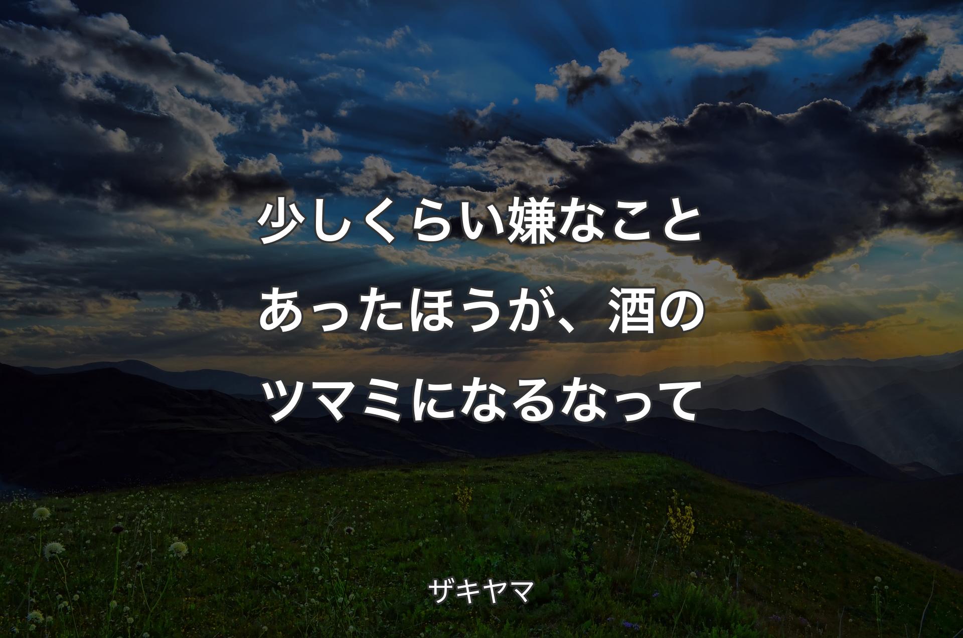 少しくらい嫌なことあったほうが、酒のツマミになるなって - ザキヤマ