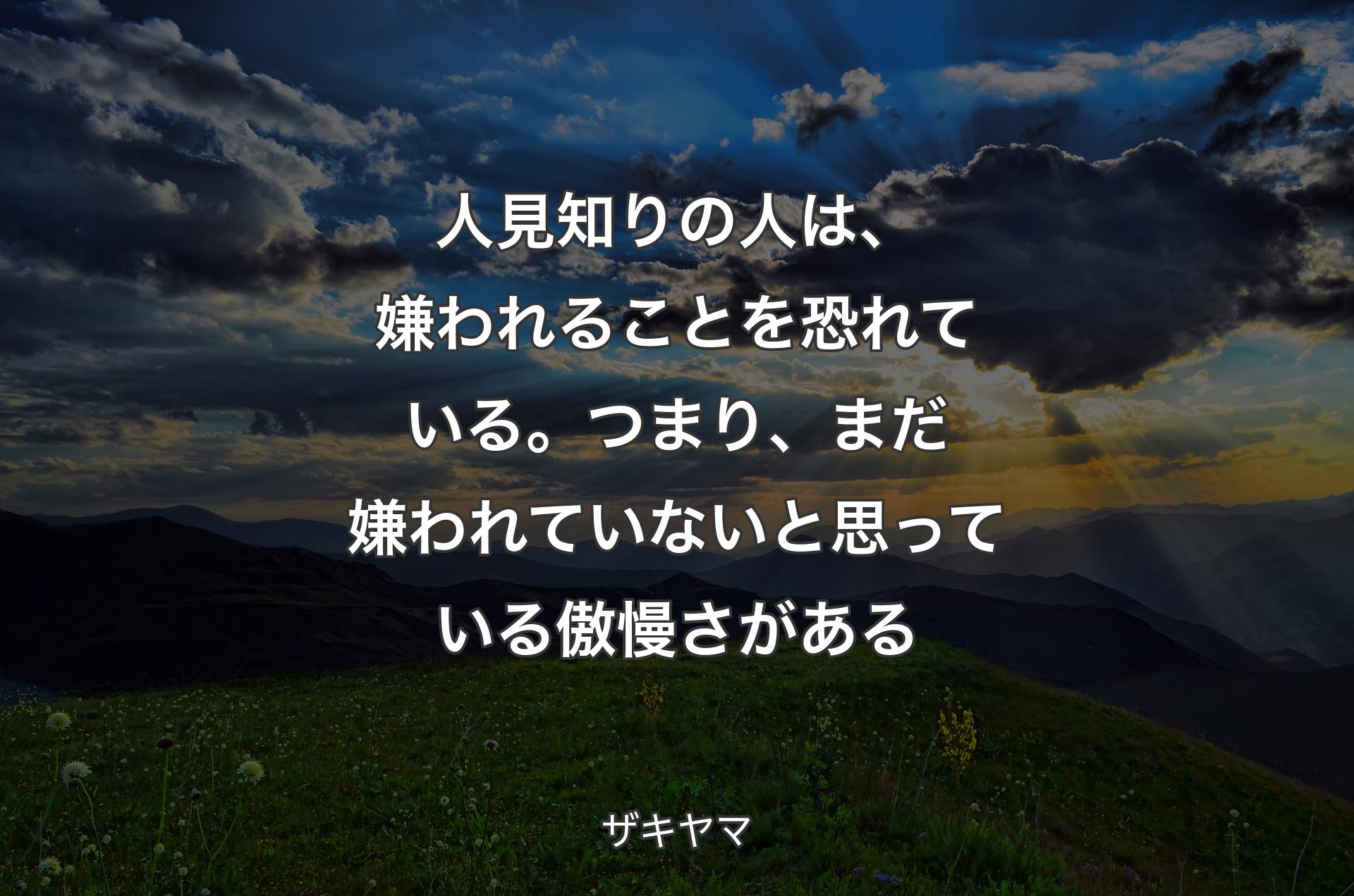 人見知りの人は、嫌われることを恐れている。つまり、まだ嫌われていないと思っている傲慢さがある - ザキヤマ