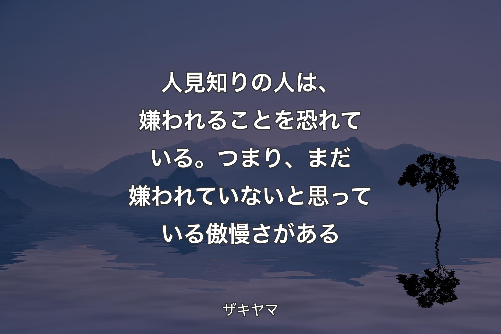 人見知りの人は、嫌われることを恐れている。つまり、まだ嫌われていないと思っている傲慢さがある - ザキヤマ