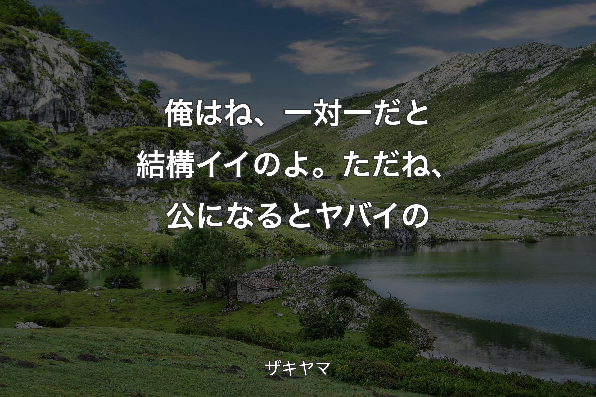 俺はね、一対一だと結構イイのよ。ただね、公になるとヤバイの - ザキヤマ