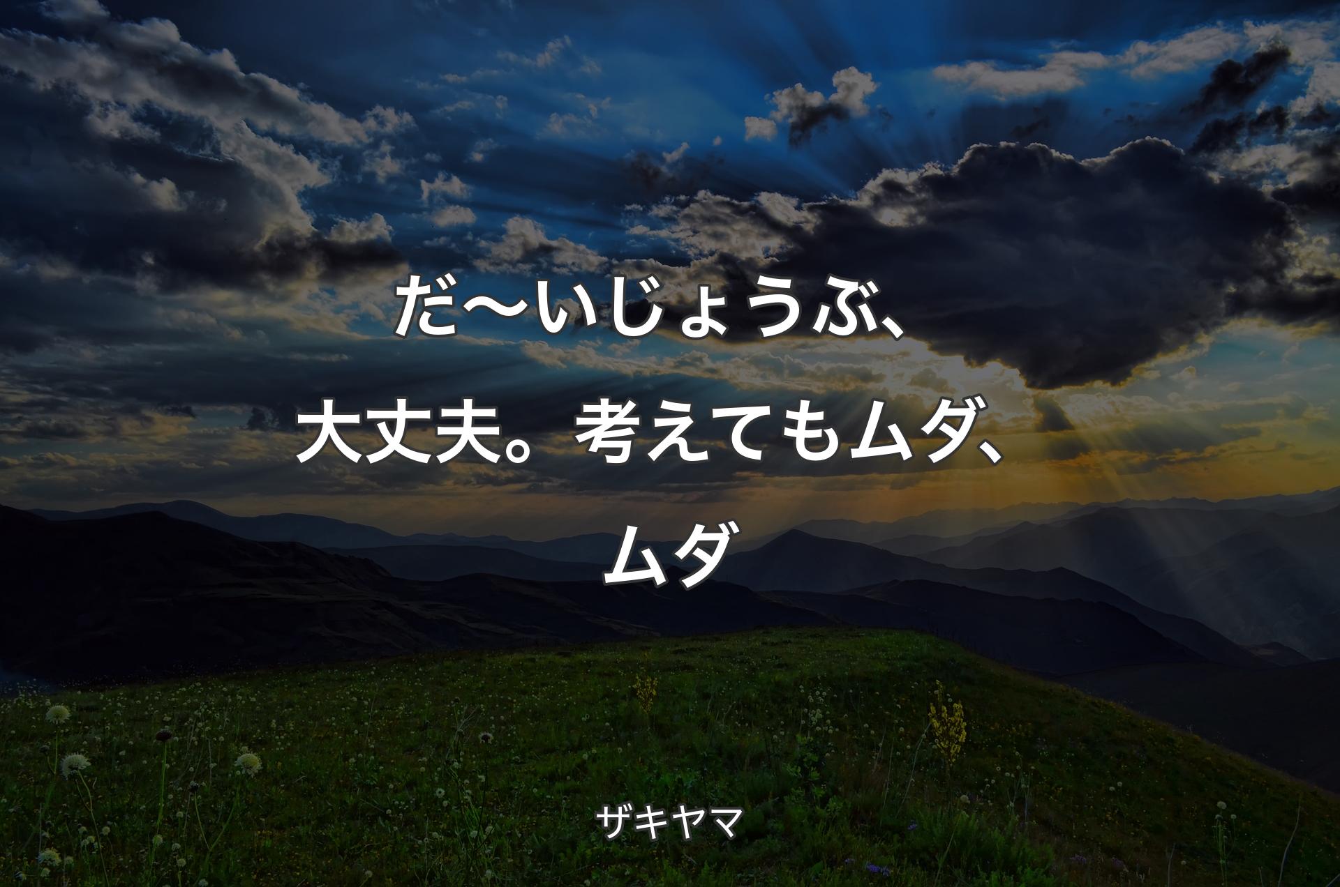 だ～いじょうぶ、大丈夫。考えてもムダ、ムダ - ザキヤマ