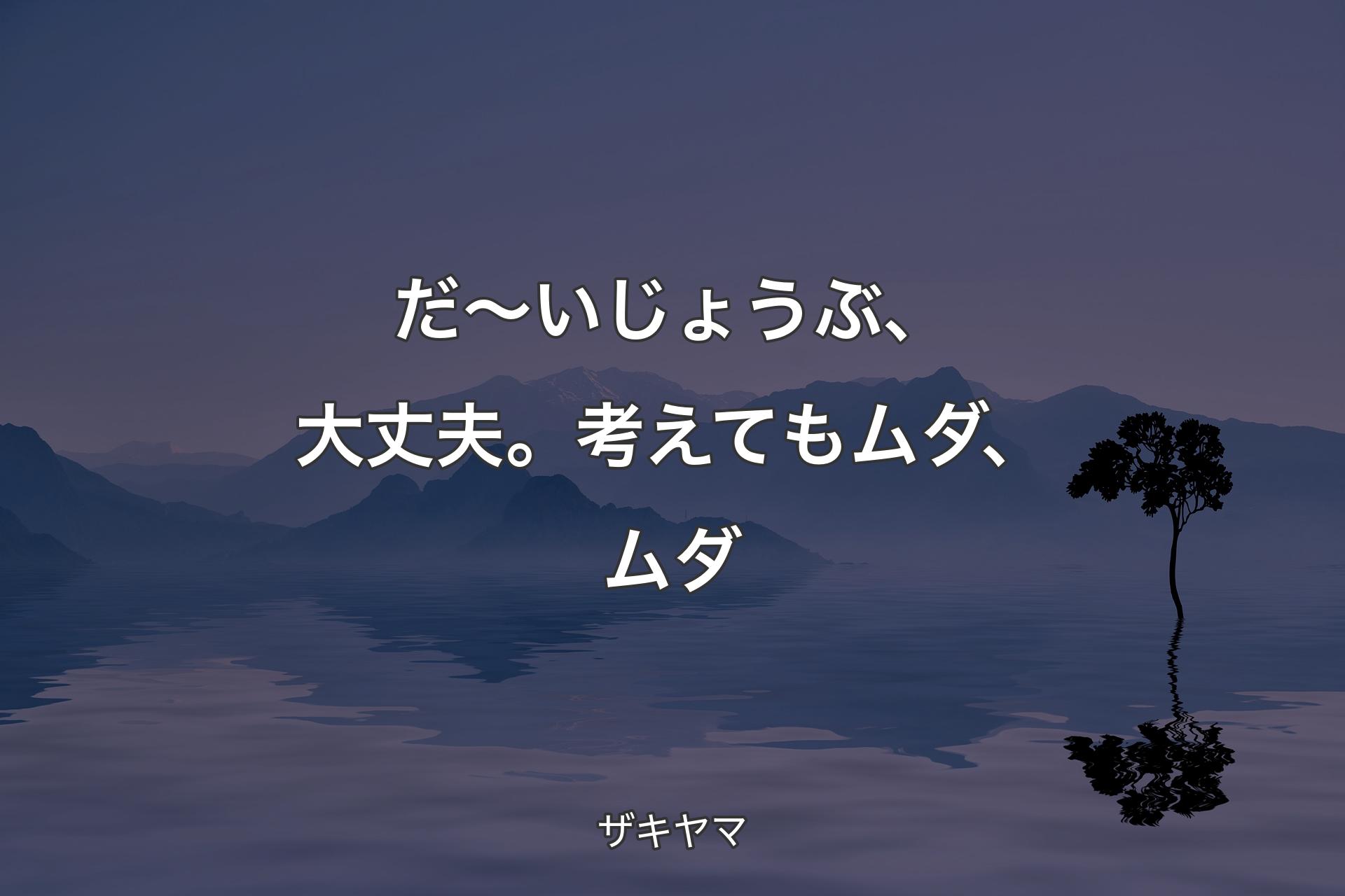 【背景4】だ～いじょうぶ、大丈夫。考えてもムダ、ムダ - ザキヤマ