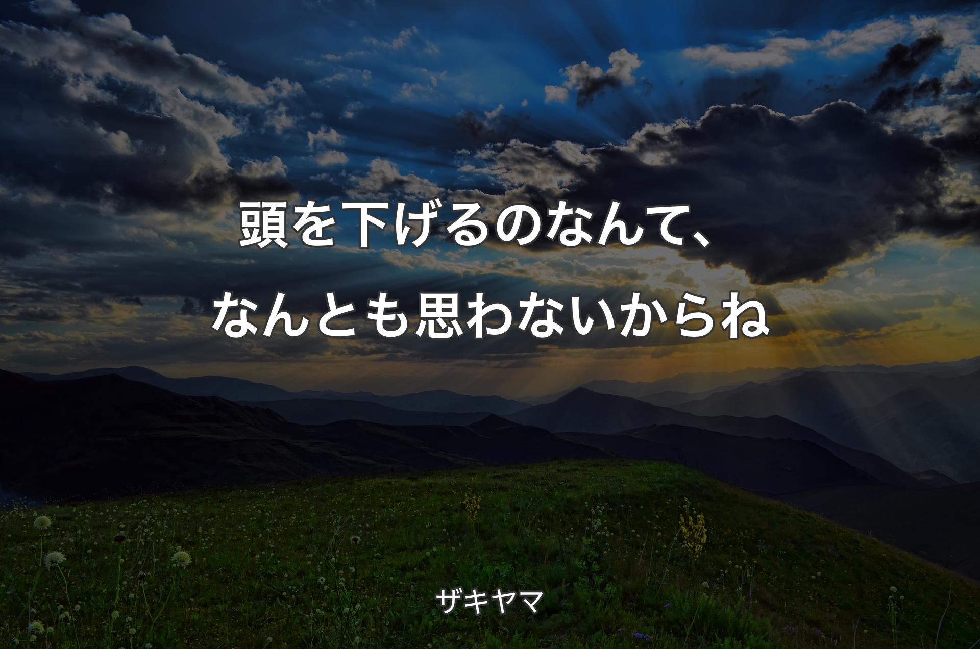 頭を下げるのなんて、なんとも思わないからね - ザキヤマ