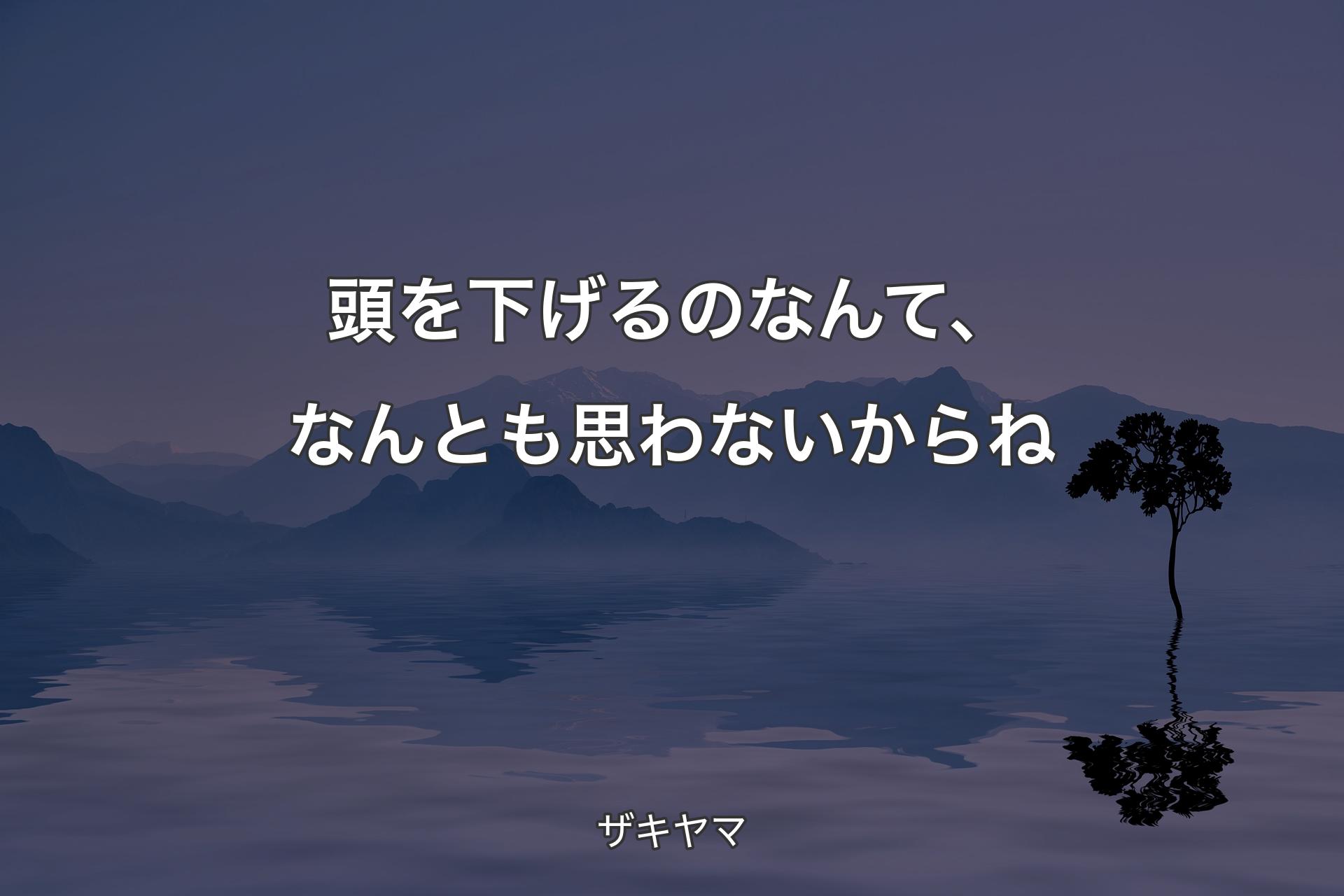 頭を下げるのなんて、なんとも思わないからね - ザキヤ��マ