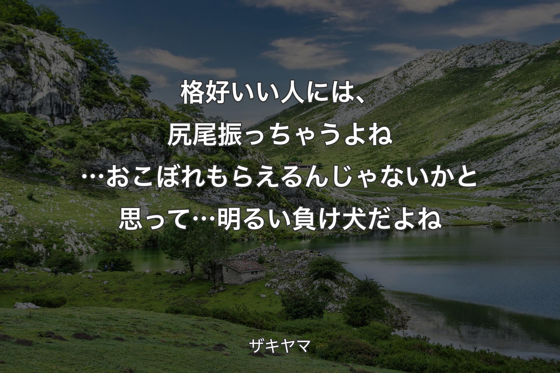 【背景1】格好いい人には、尻尾振っちゃうよね…おこぼれもらえるんじゃないかと思って…明るい負け犬だよね - ザキヤマ