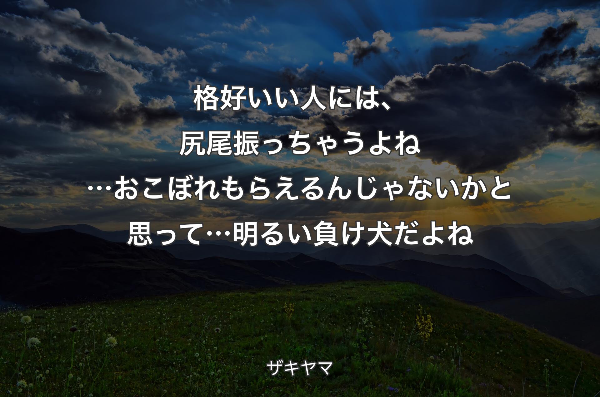 格好いい人には、尻尾振っちゃうよね…おこぼれもらえるんじゃないかと思って…明るい負け犬だよね - ザキヤマ