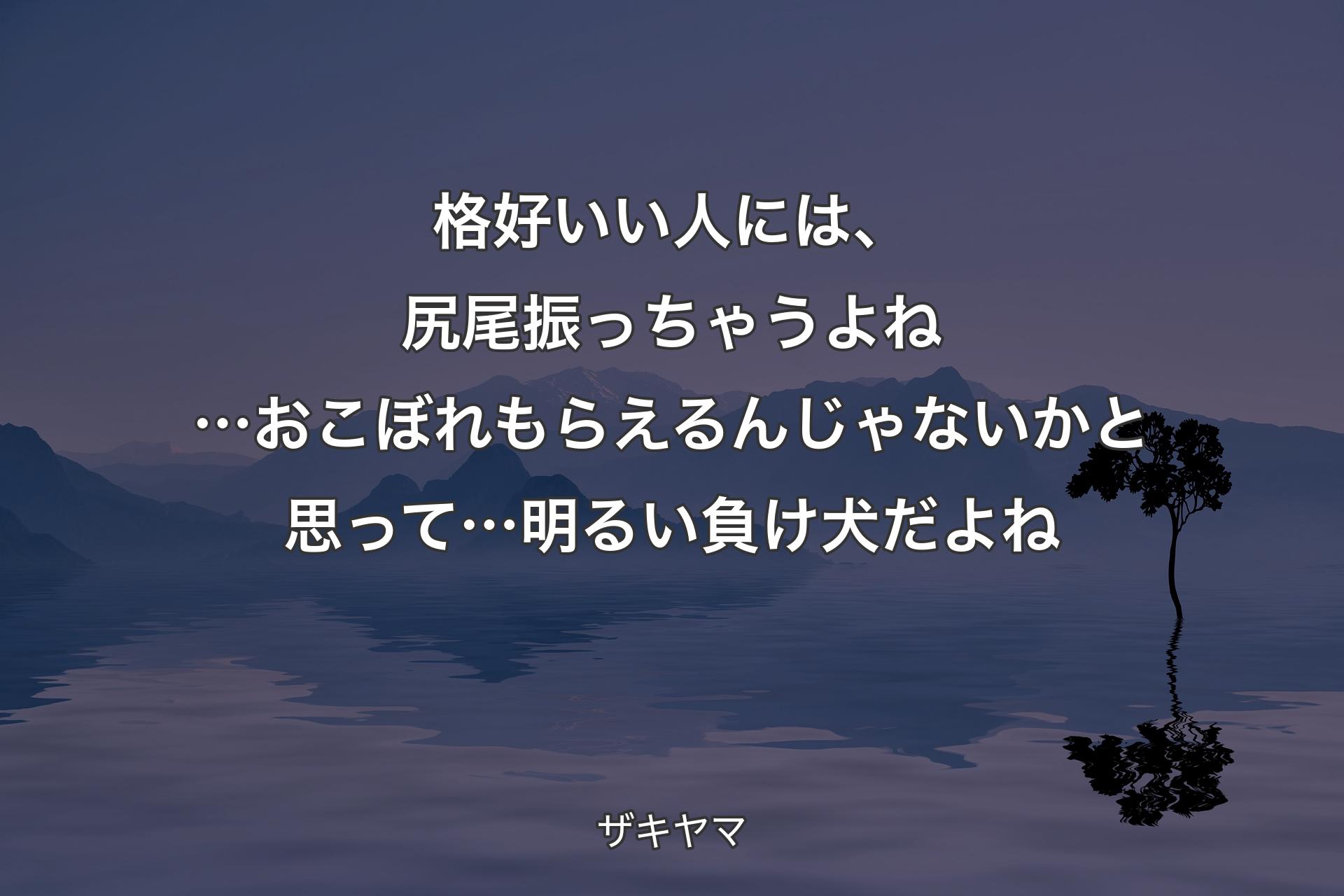 格好いい人には、尻尾振っちゃうよね…おこぼれもらえるんじゃないかと思って…明るい負け犬だよね - ザキヤマ