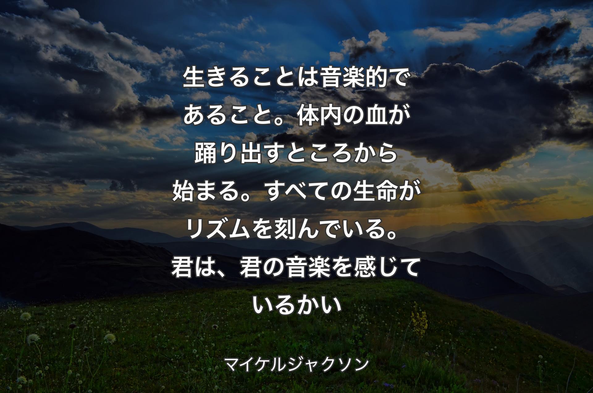 生きることは音楽的であること。体内の血が踊り出すところから始まる。すべての生命がリズムを刻んでいる。君は、君の音楽を感じているかい - マイケルジャクソン