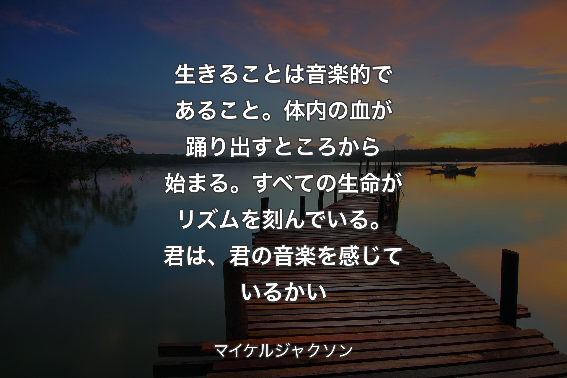 【背景3】生きることは音楽的であること。体内の血が踊り出すところから始まる。すべての生命がリズムを刻んでいる。君は、君の音楽を感じているかい - マイケルジャクソン