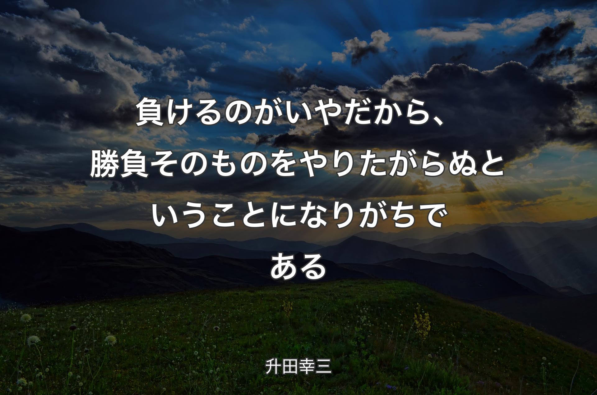 負けるのがいやだから、勝負そのものをやりたがらぬということになりがちである - 升田幸三