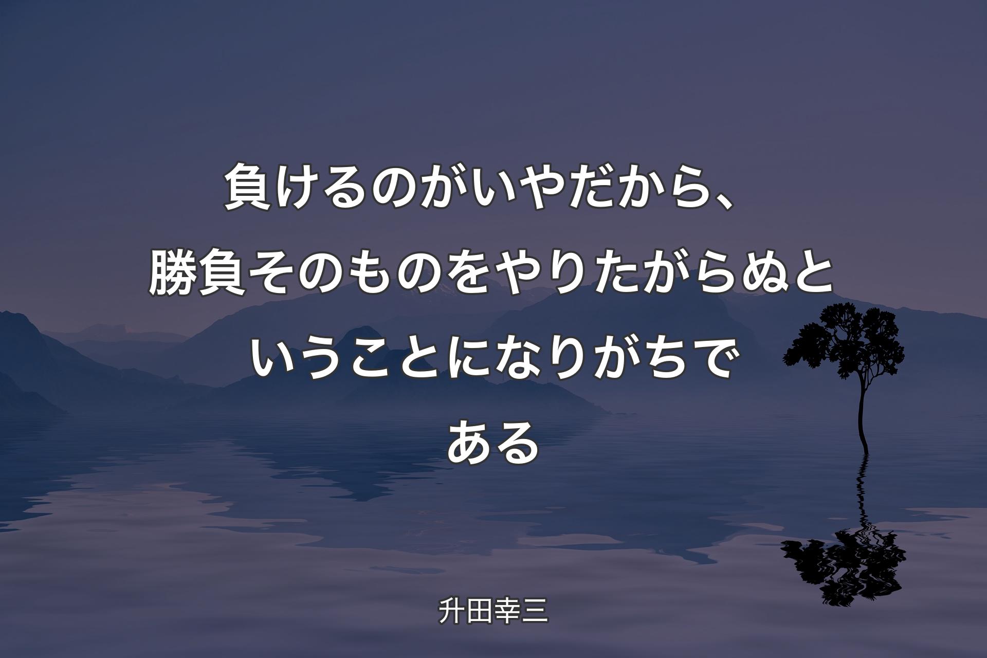 負けるのがいやだから、勝負そのものをやりたがらぬということになりがちである - 升田幸三