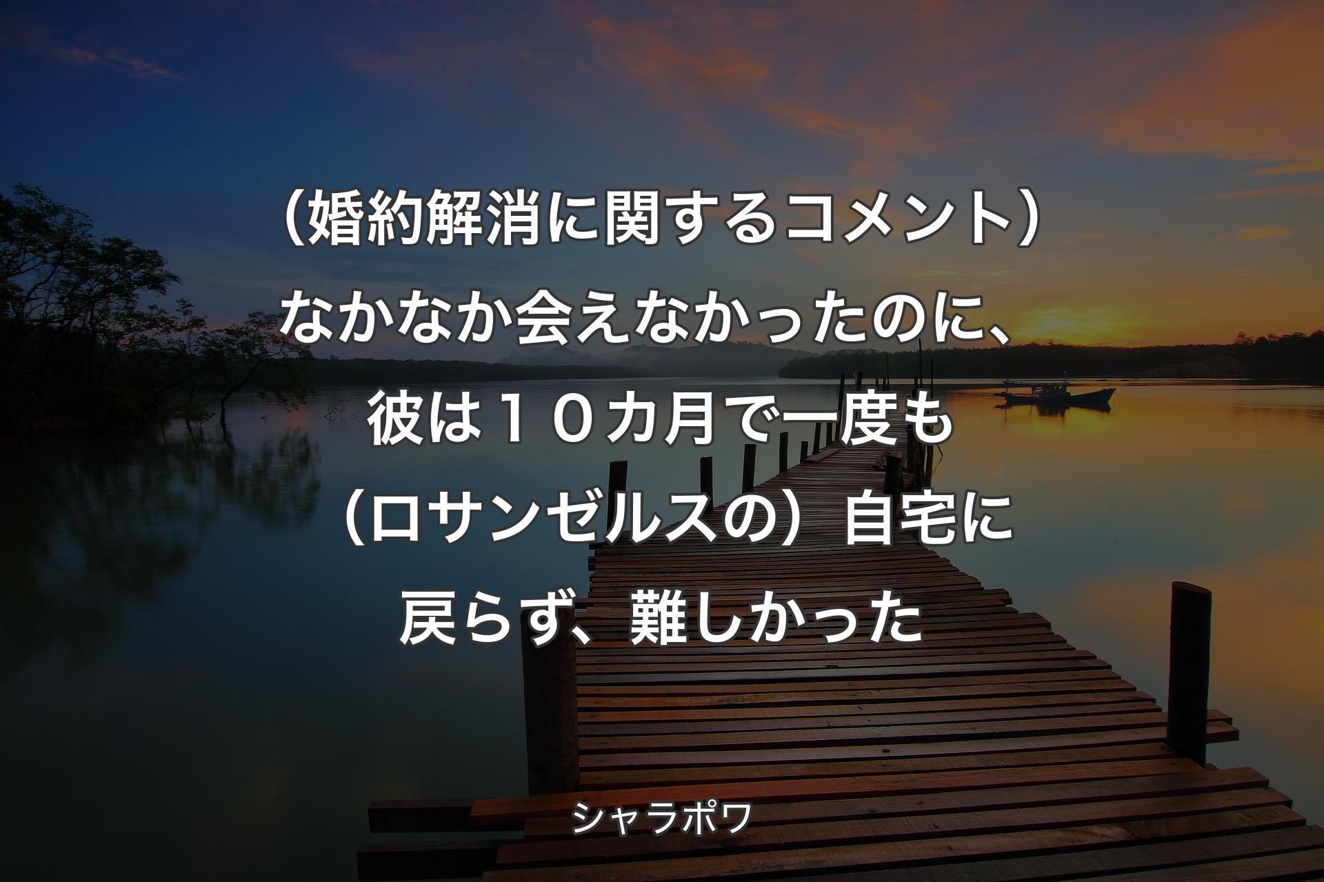 【背景3】（婚約解消に関するコメント）なかなか会えなかったのに、彼は１０カ月で一度も（ロサンゼルスの）自宅に戻らず、難しかった - シャラポワ