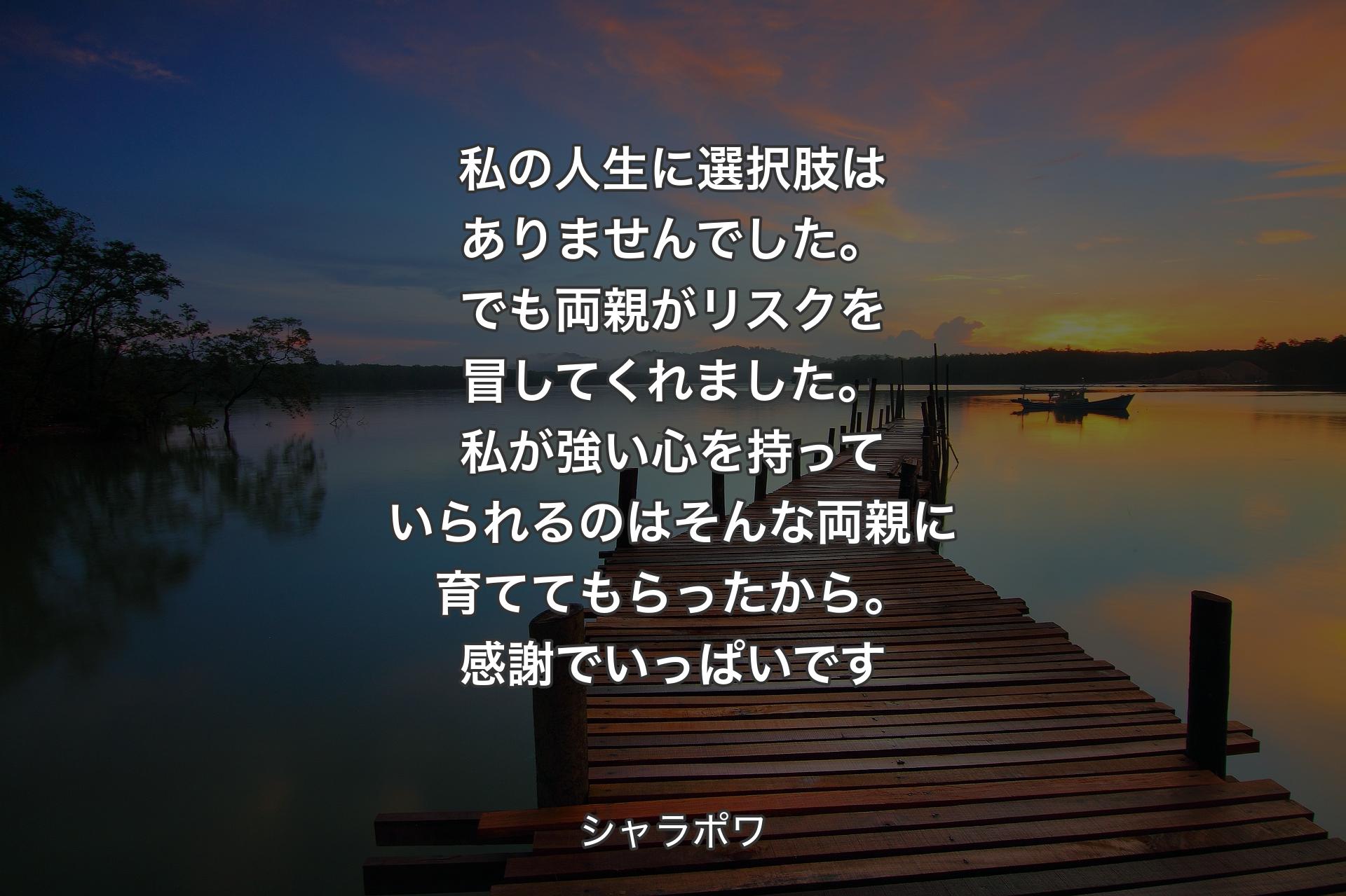 私の人生に選択肢はありませんでした。でも両親がリスクを冒してくれました。私が強い心を持っていられるのはそんな両親に育ててもらったから。感謝でいっぱいです - シャラポワ